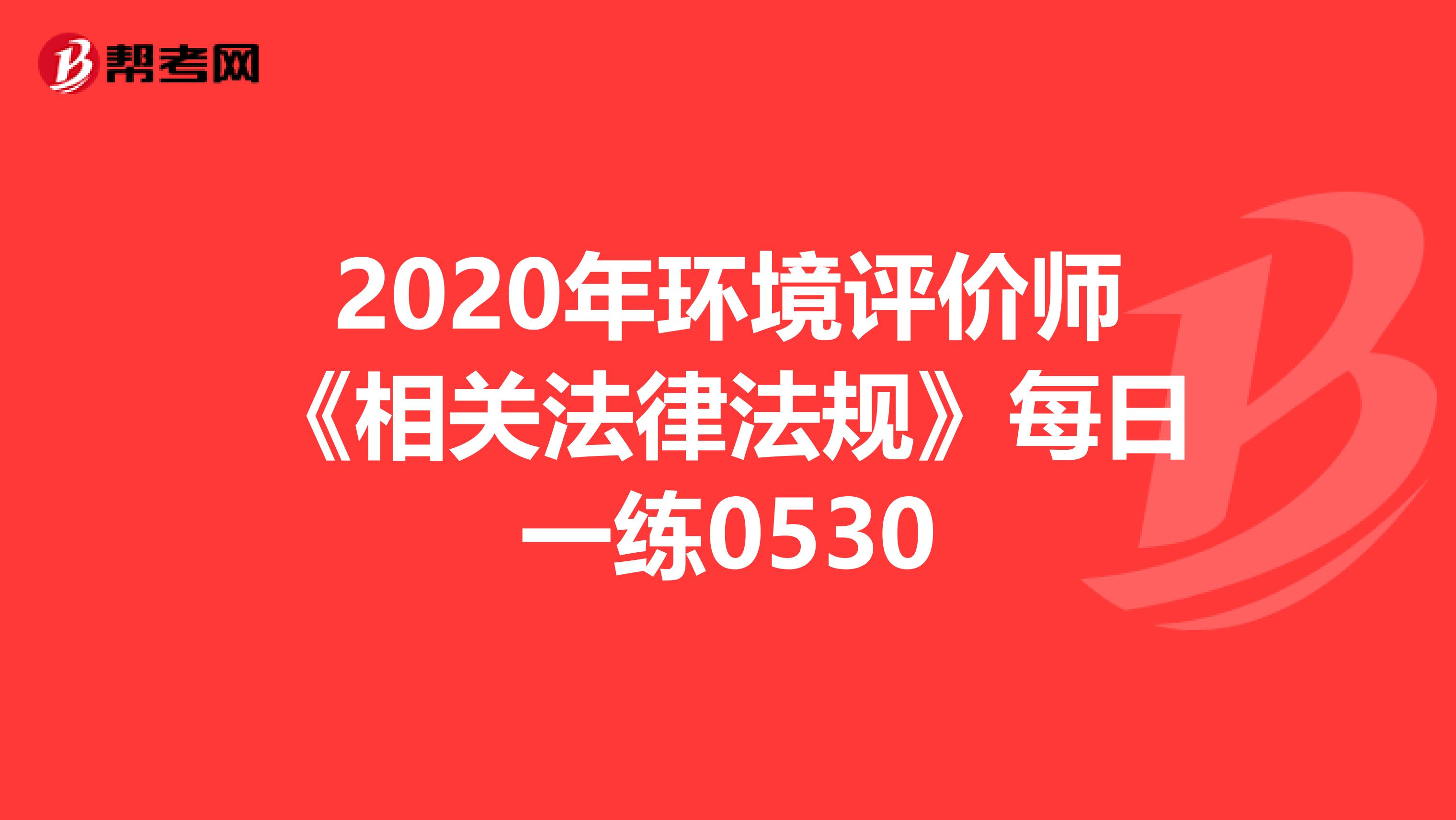 2020年环境评价师《相关法律法规》每日一练0530