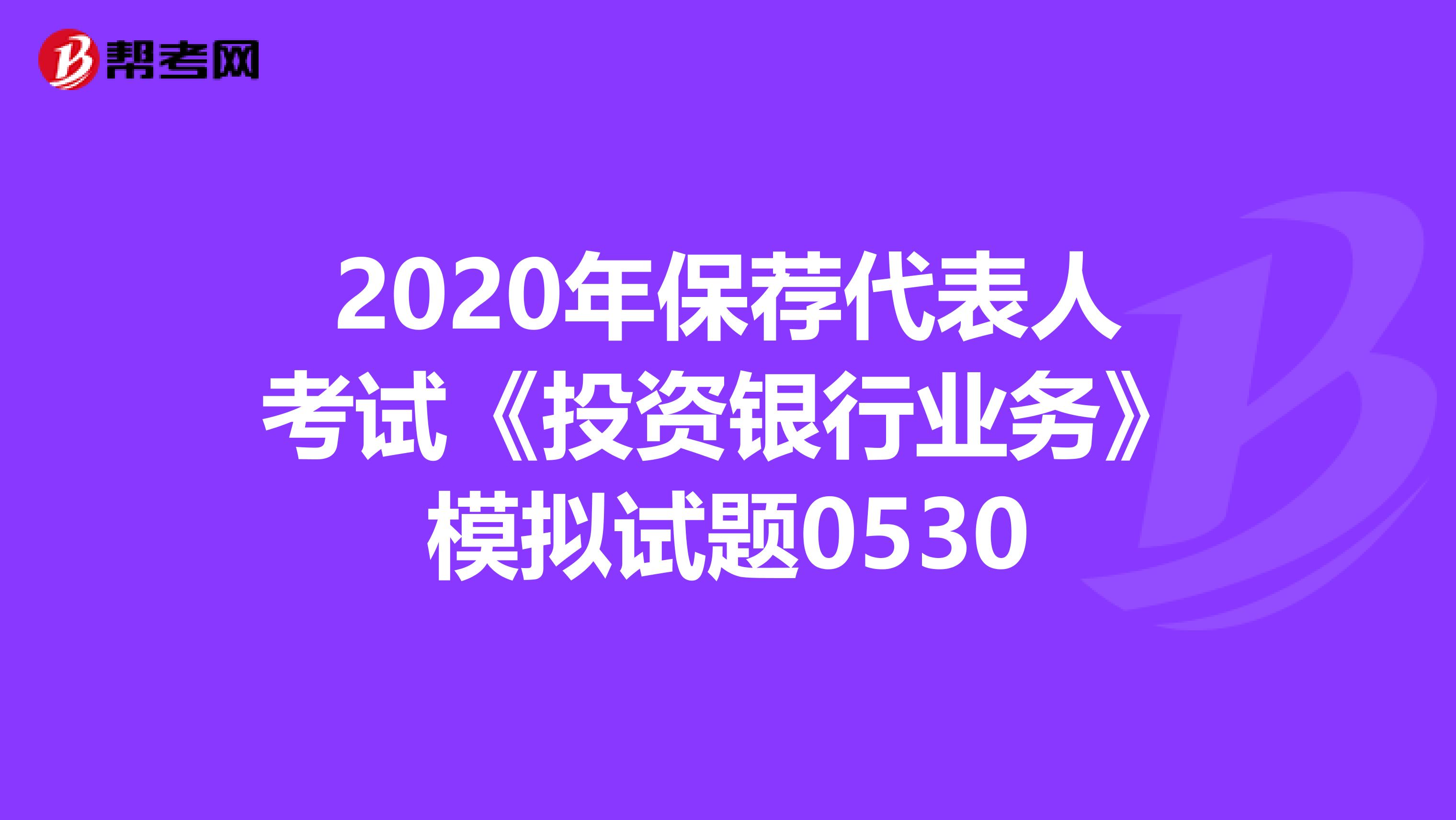 2020年保荐代表人考试《投资银行业务》模拟试题0530