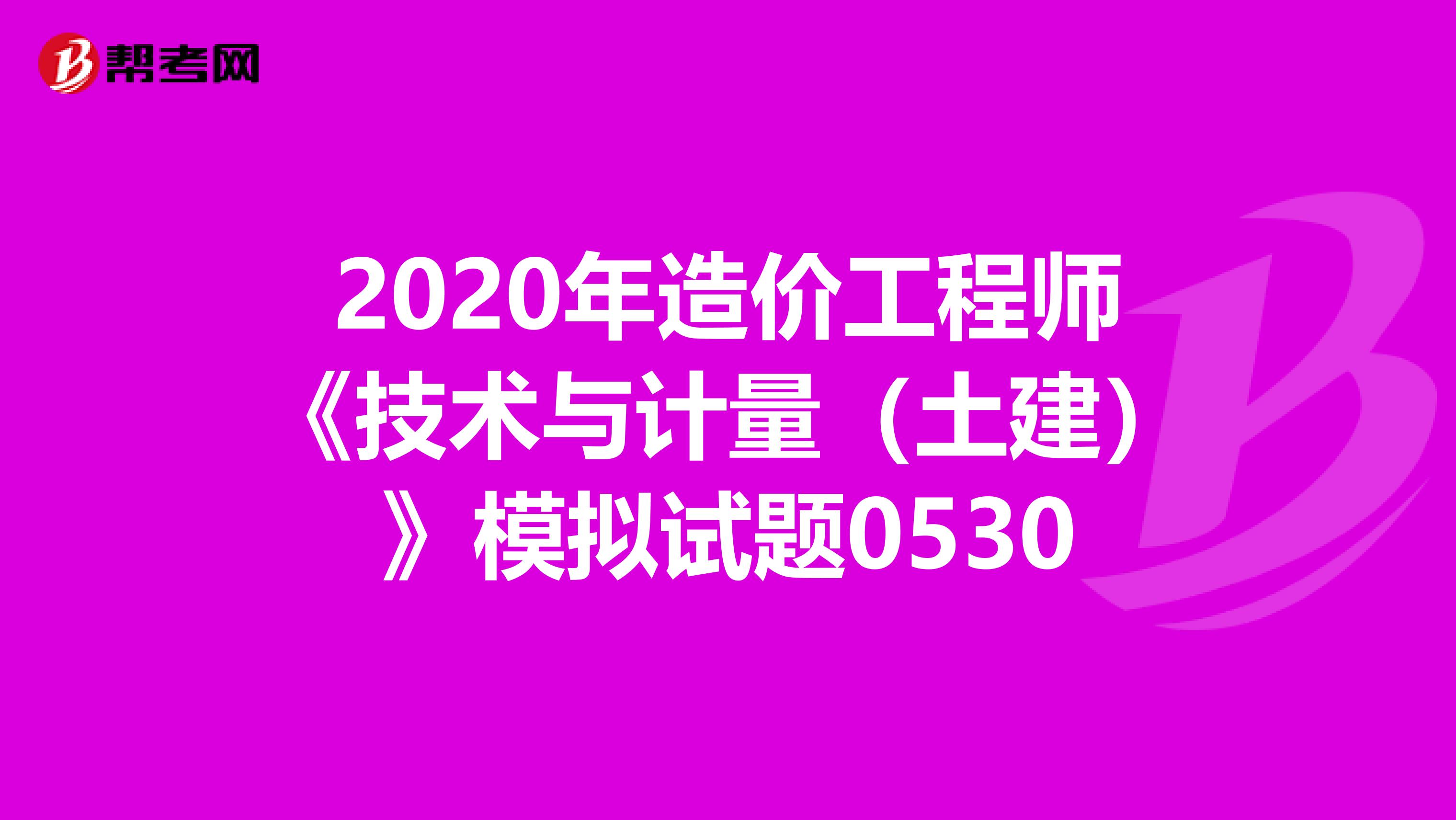 2020年造价工程师《技术与计量（土建）》模拟试题0530