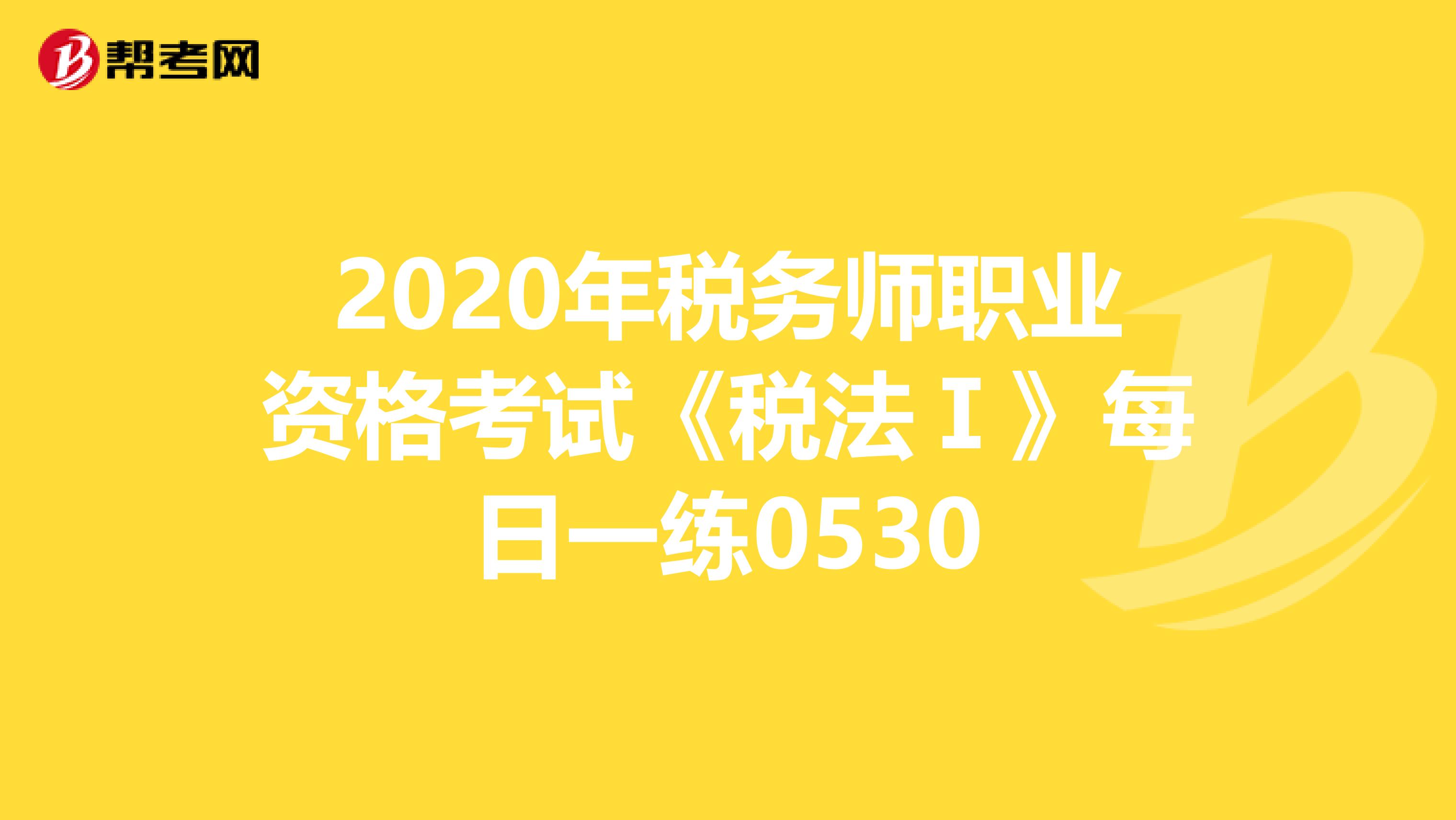 2020年税务师职业资格考试《税法Ⅰ》每日一练0530