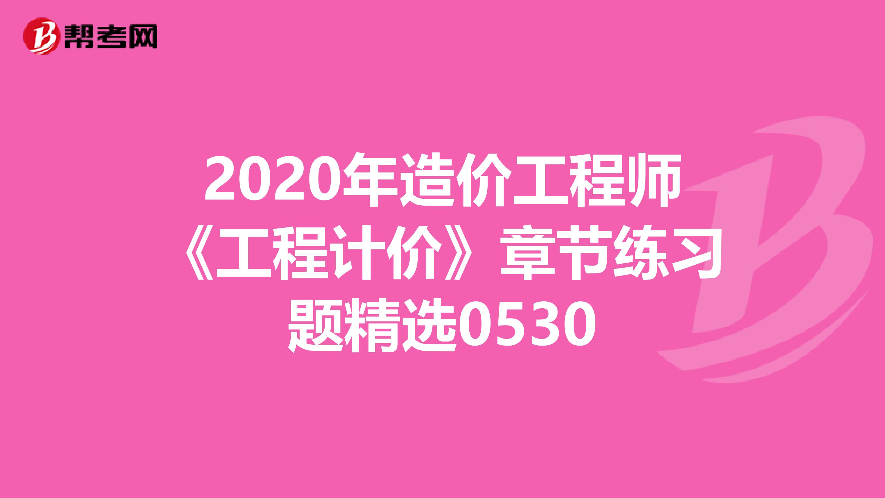 2020年造价工程师《工程计价》章节练习题精选0530