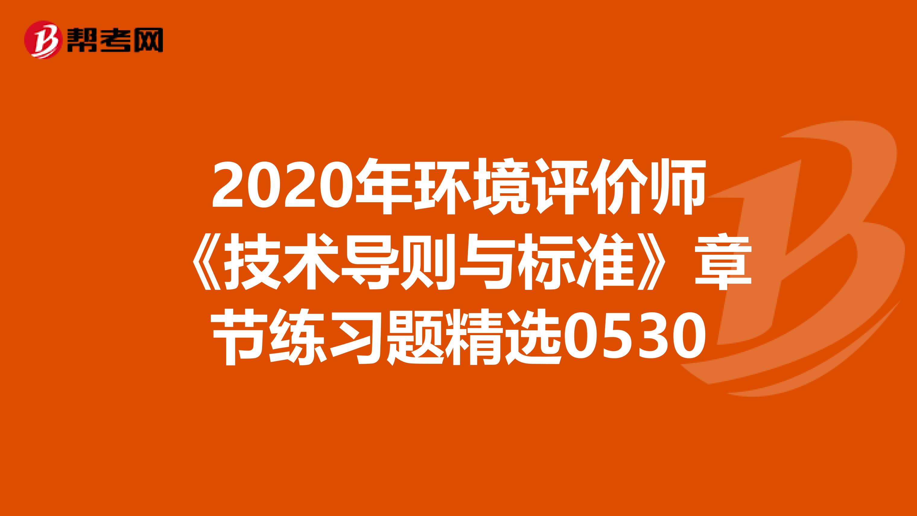 2020年环境评价师《技术导则与标准》章节练习题精选0530