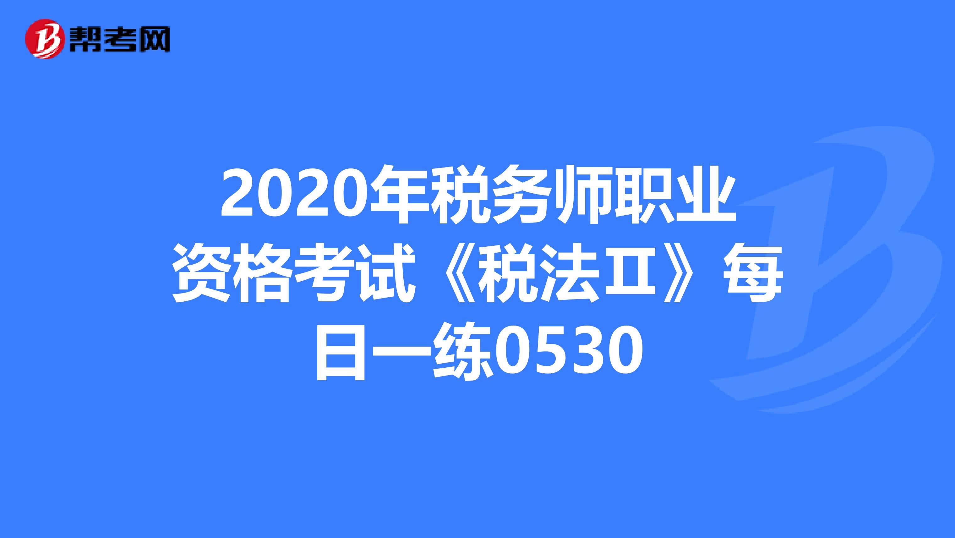 2020年稅務師職業資格考試《稅法Ⅱ》每日一練0530