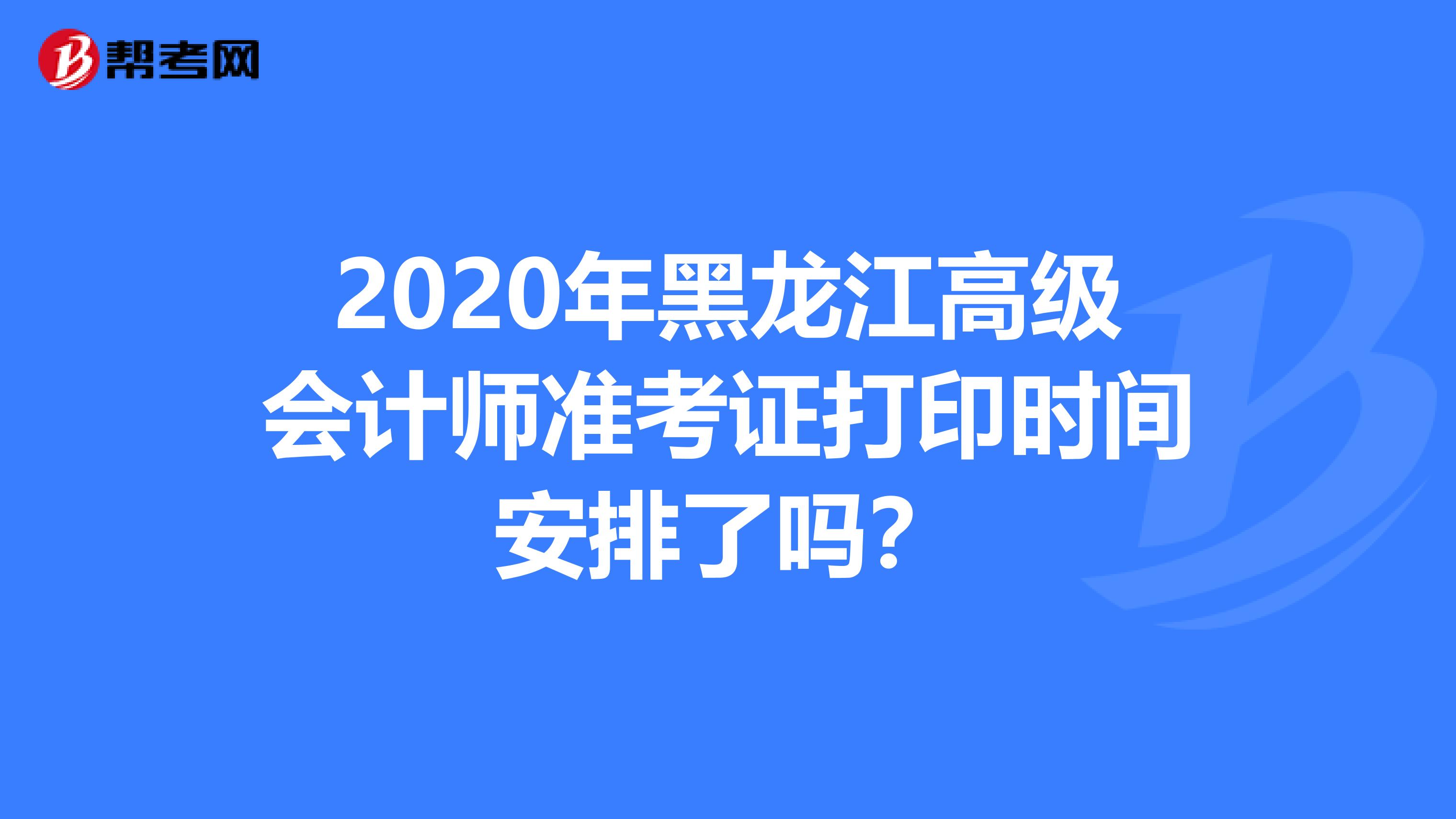 2020年黑龙江高级会计师准考证打印时间安排了吗？