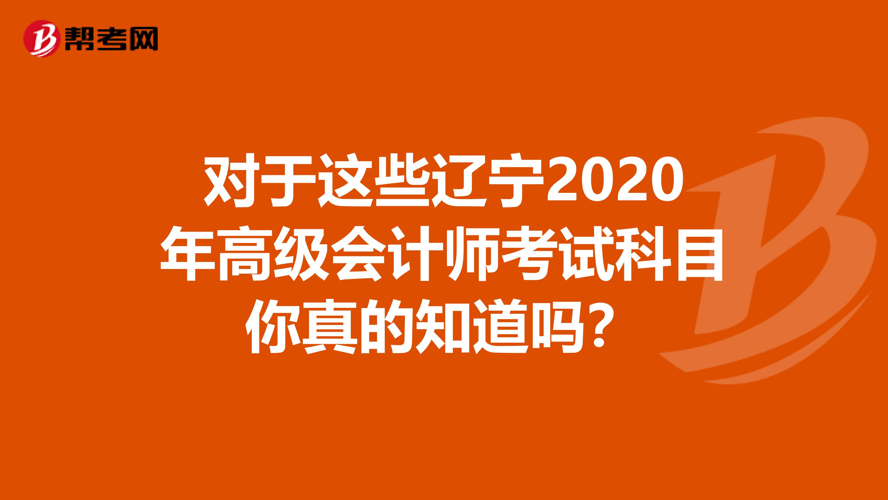 对于这些辽宁2020年高级会计师考试科目你真的知道吗?