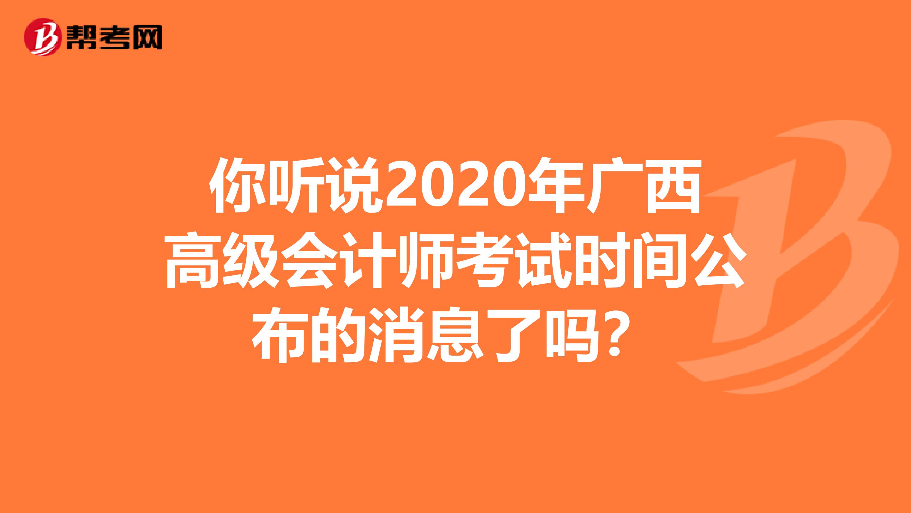 你听说2020年广西高级会计师考试时间公布的消息了吗？