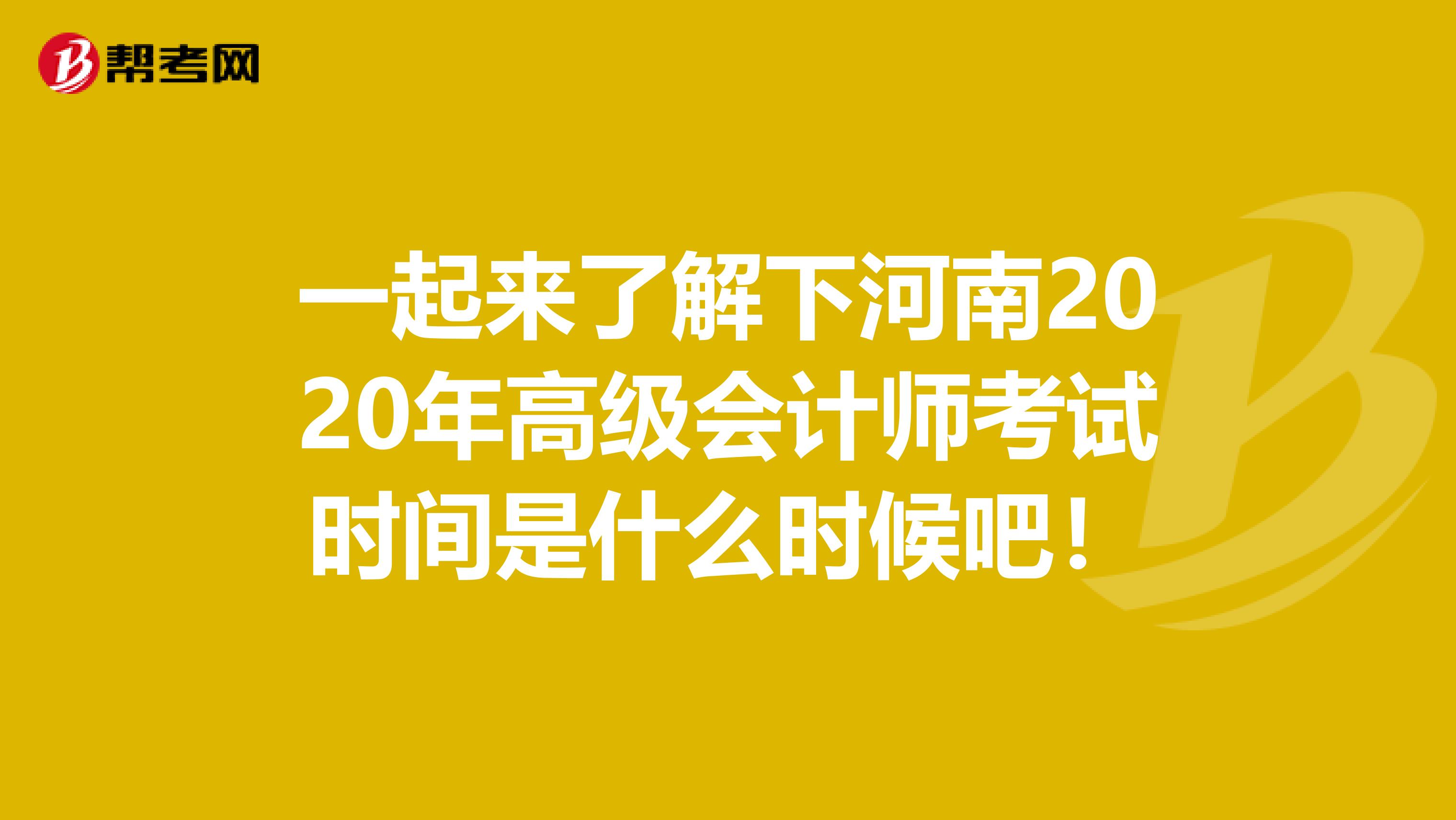 一起来了解下河南2020年高级会计师考试时间是什么时候吧！