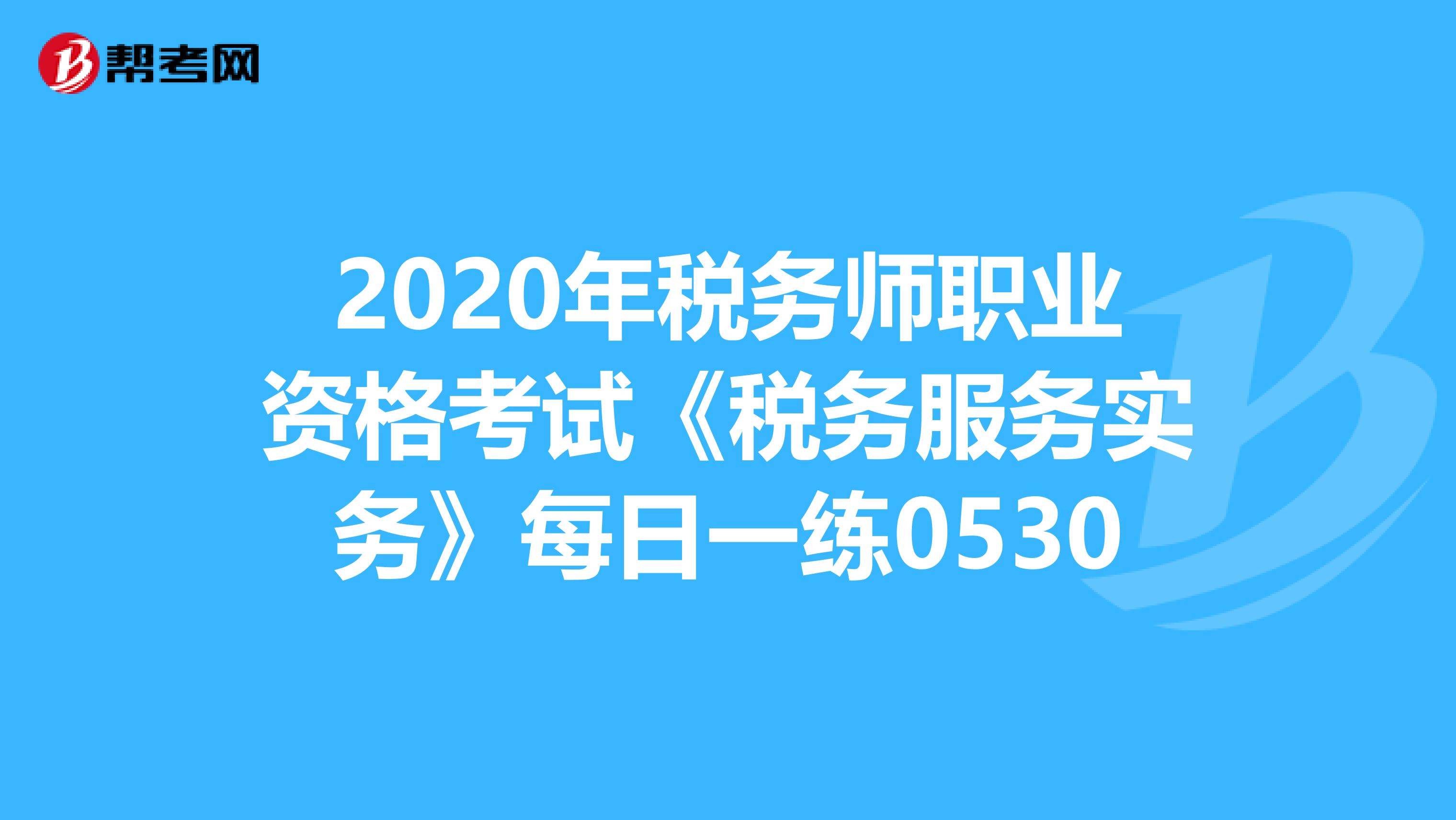 2020年税务师职业资格考试《税务服务实务》每日一练0530