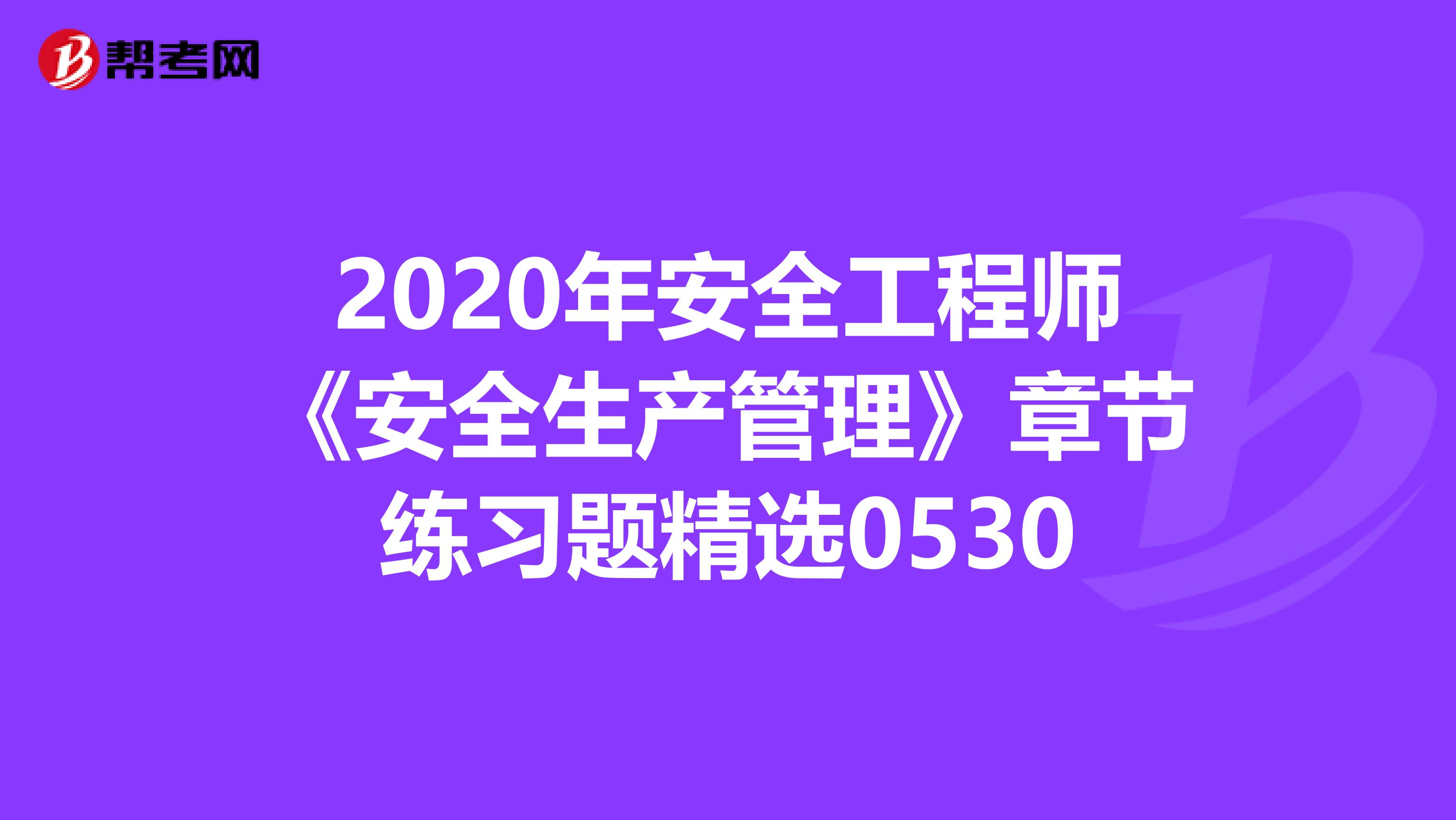 2020年安全工程师《安全生产管理》章节练习题精选0530
