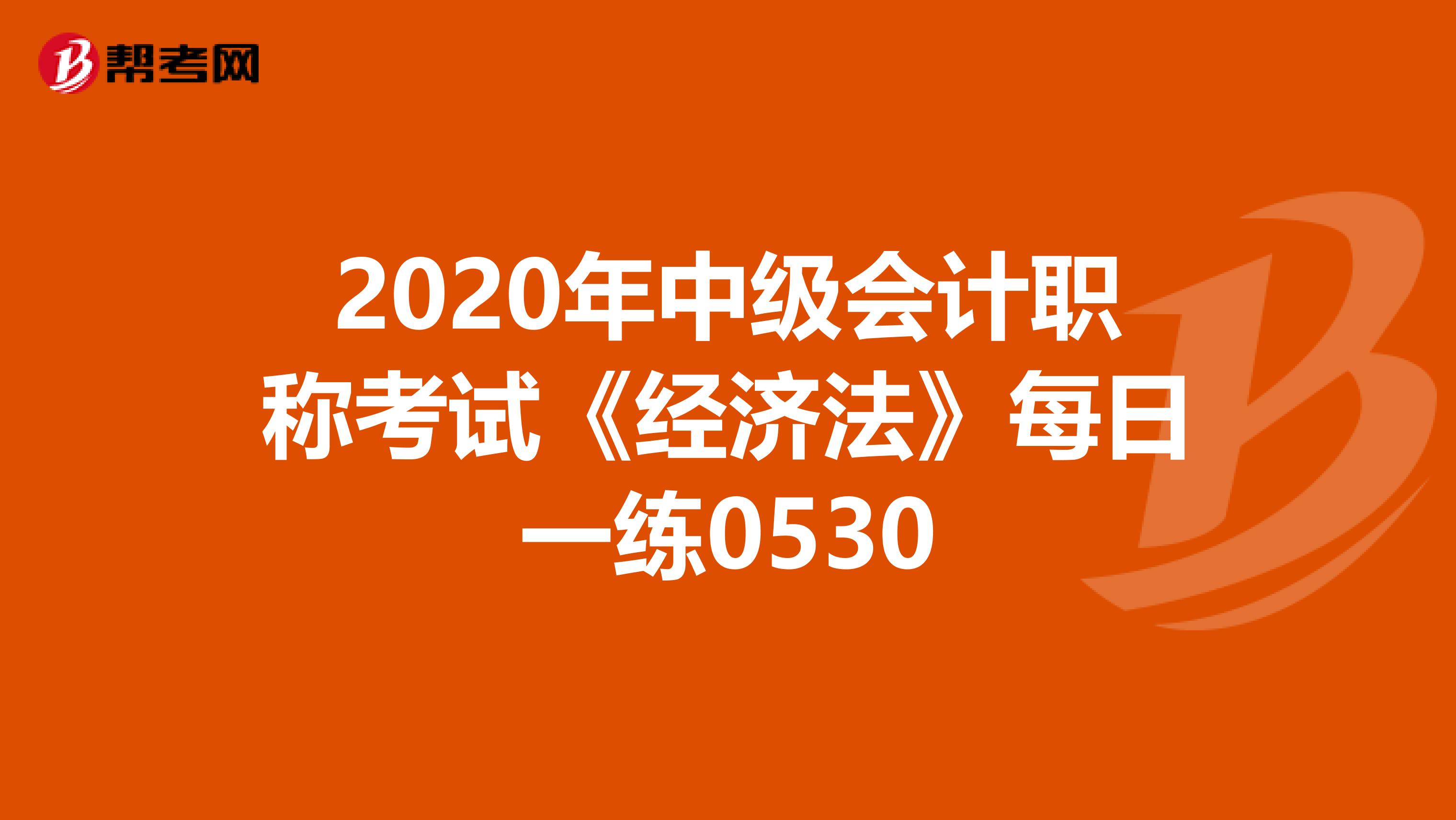 2020年中級(jí)會(huì)計(jì)職稱考試《經(jīng)濟(jì)法》每日一練0530