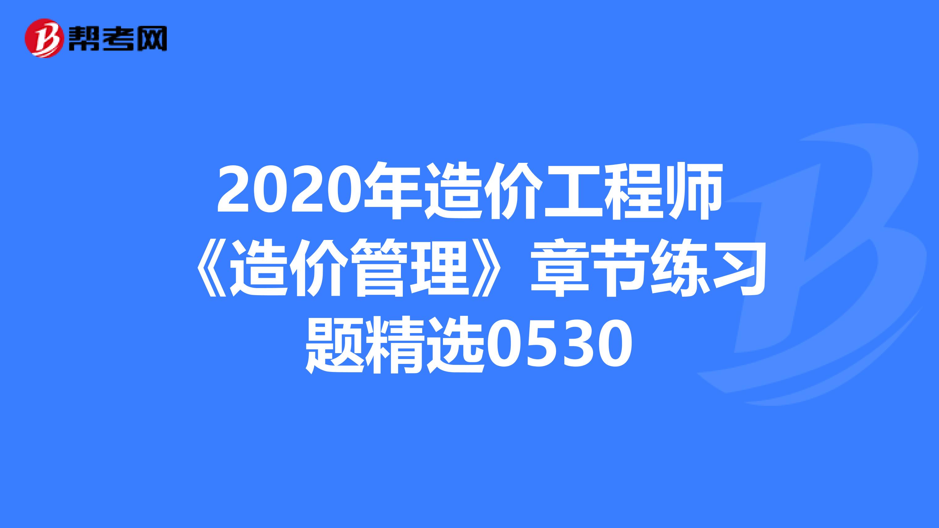 2020年造价工程师《造价管理》章节练习题精选0530