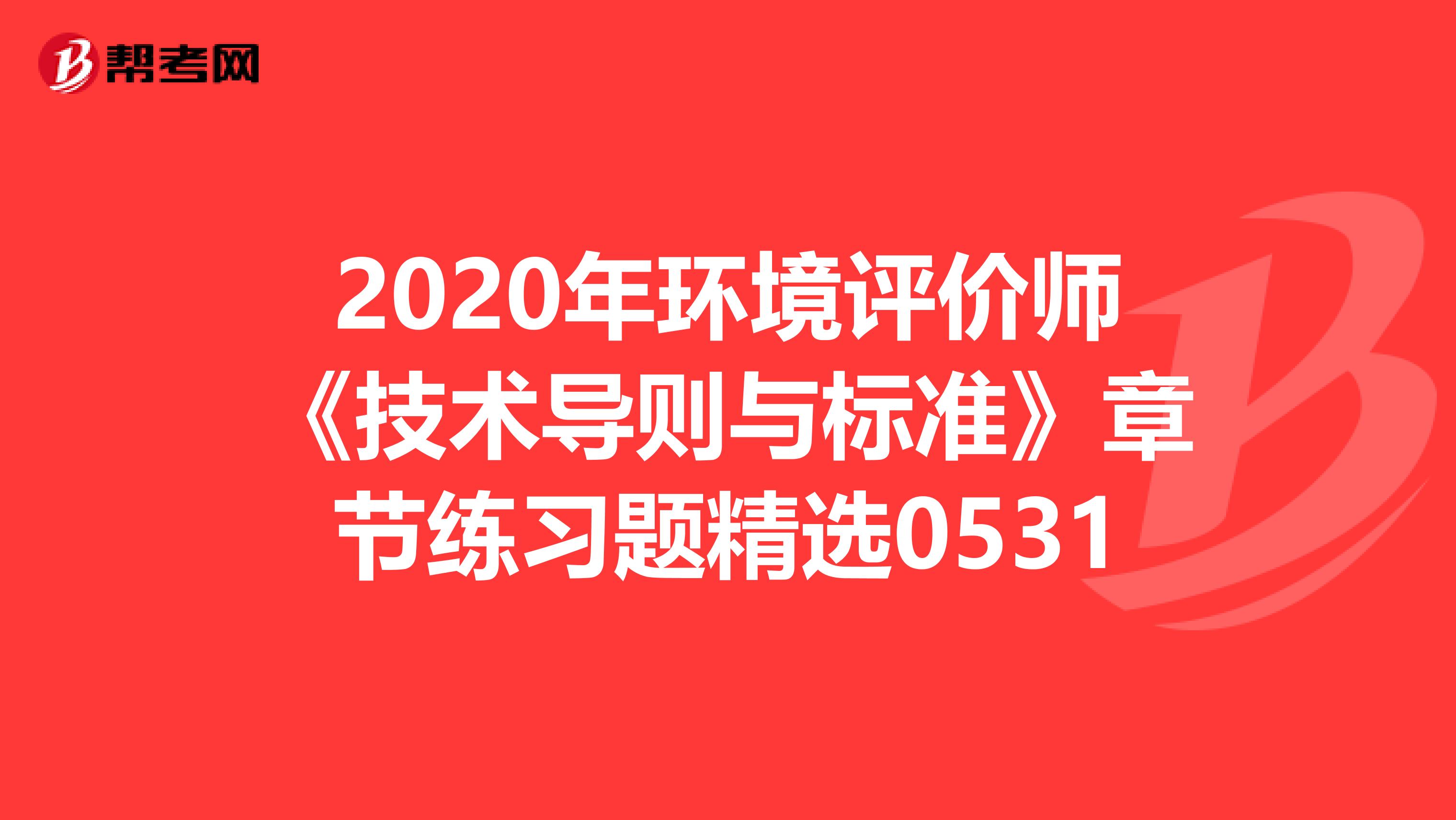 2020年环境评价师《技术导则与标准》章节练习题精选0531