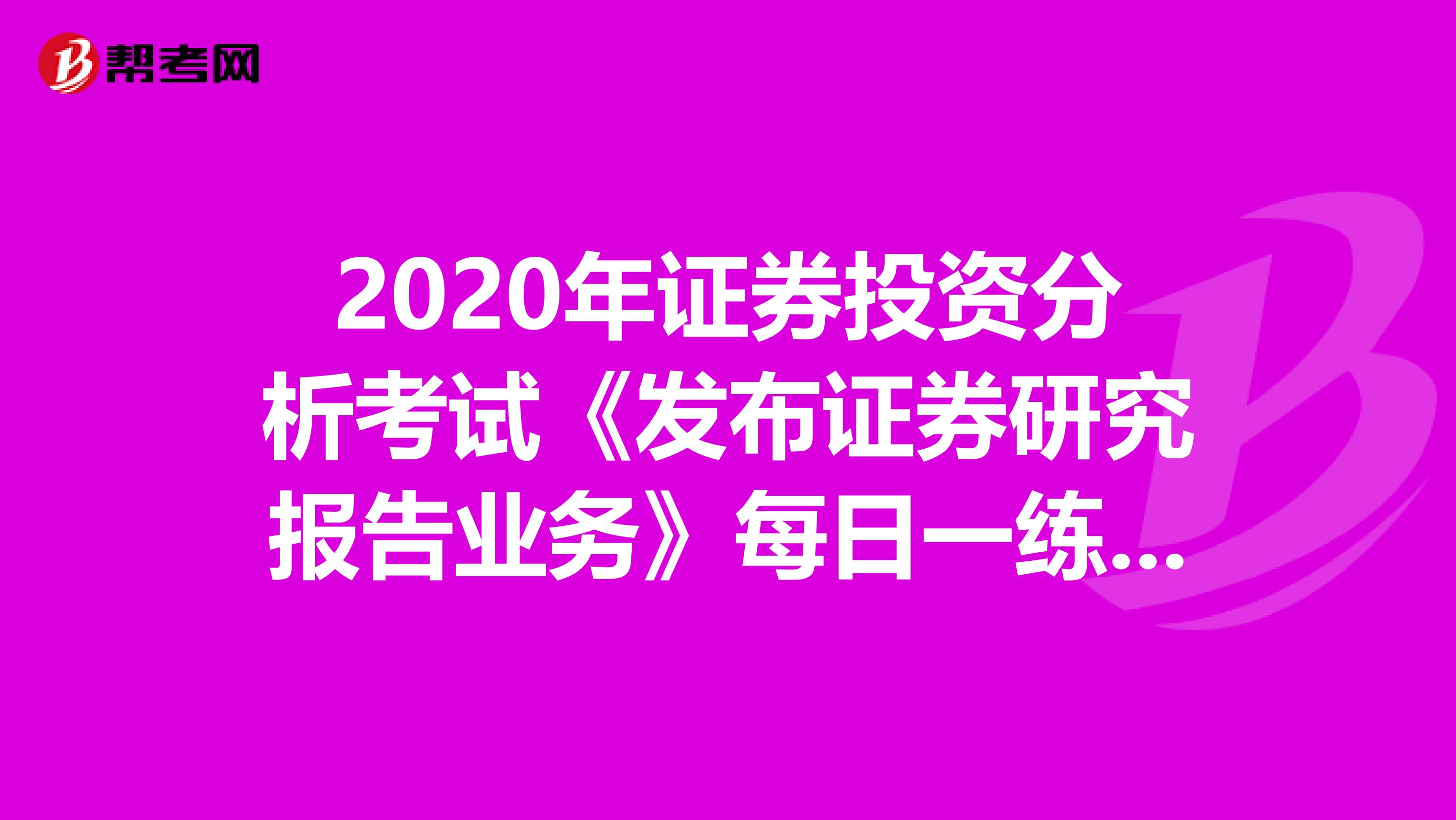 2020年证券投资分析考试《发布证券研究报告业务》每日一练0531