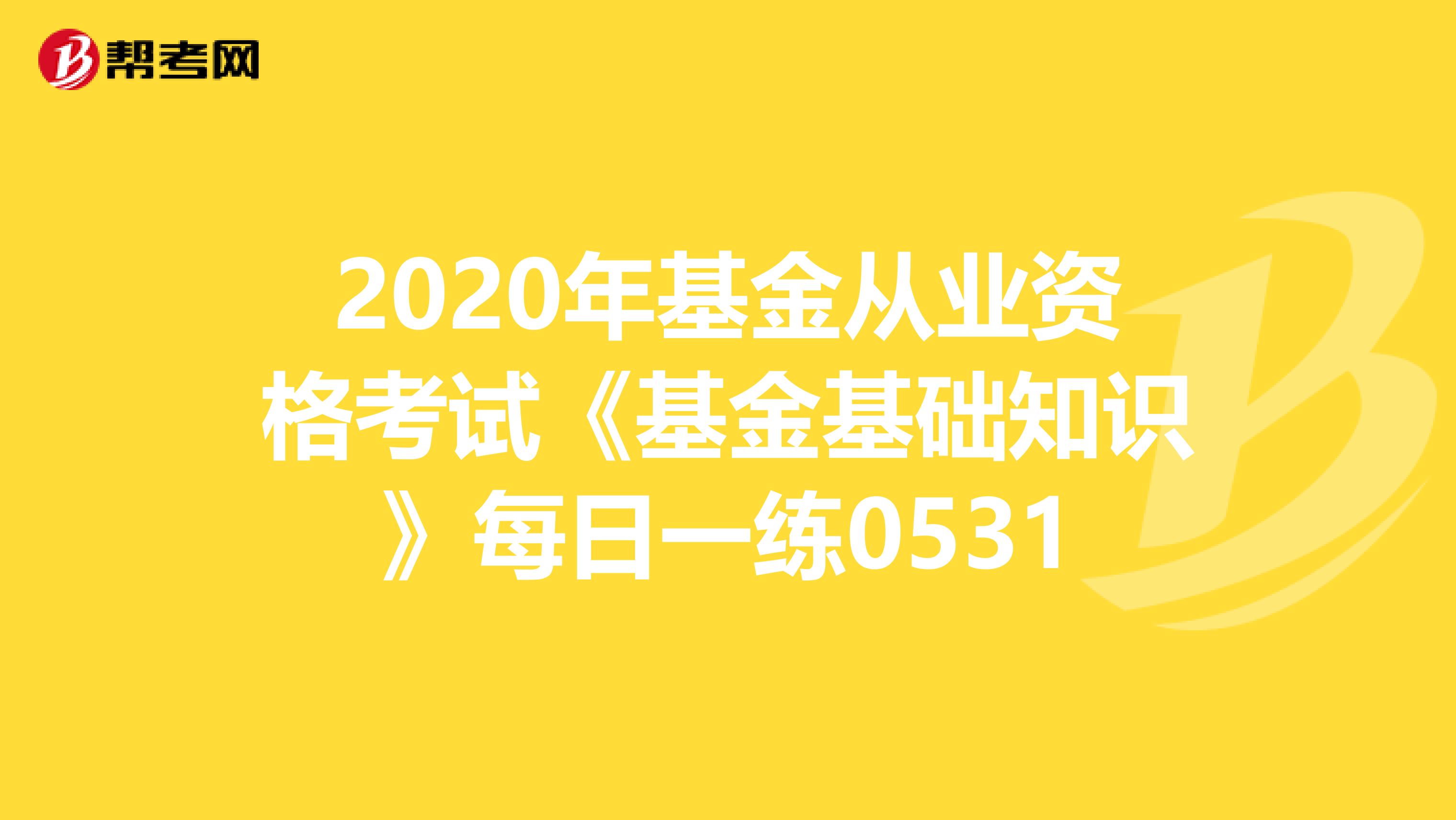 2020年基金从业资格考试《基金基础知识》每日一练0531