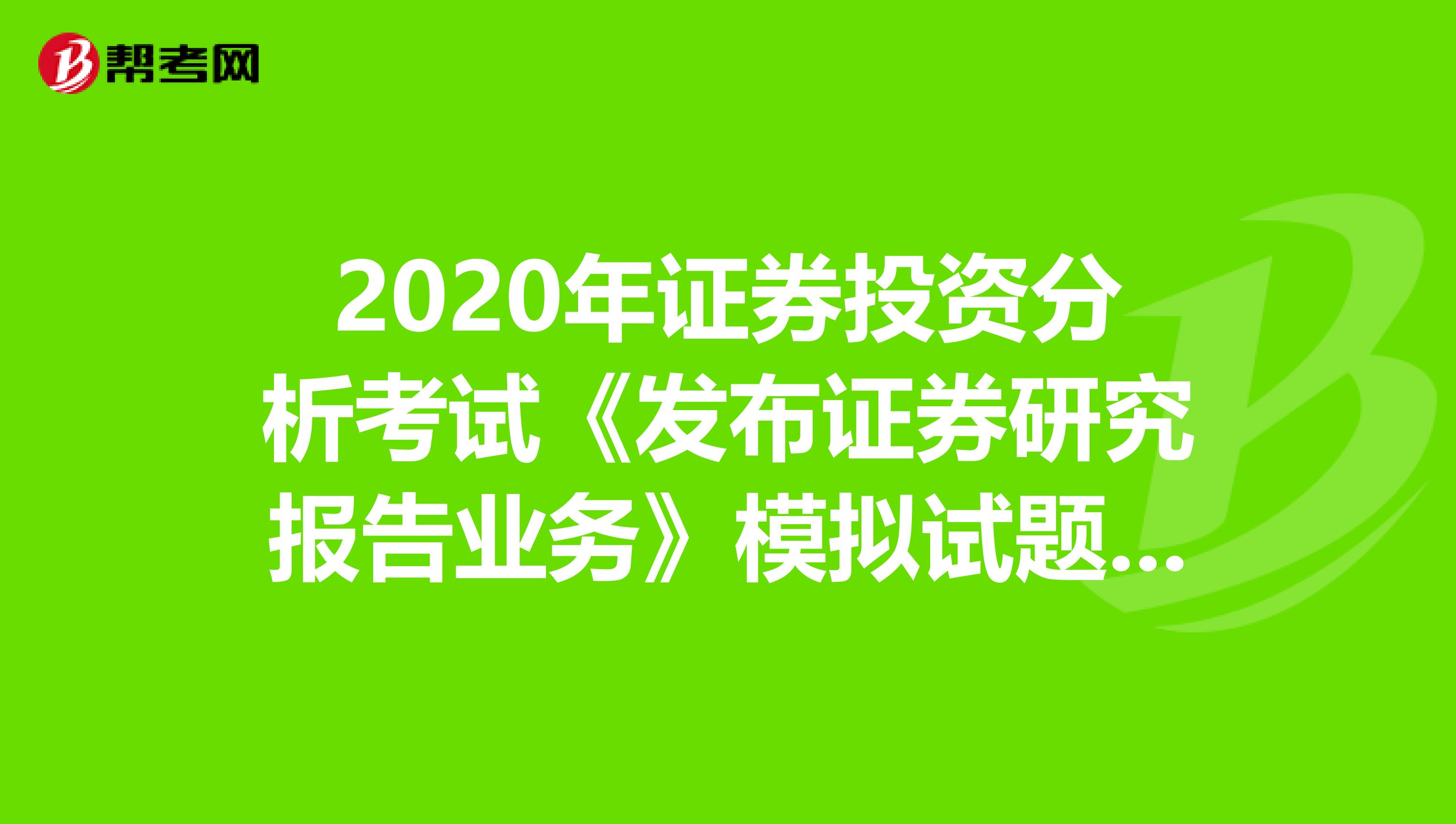 2020年证券投资分析考试《发布证券研究报告业务》模拟试题0531