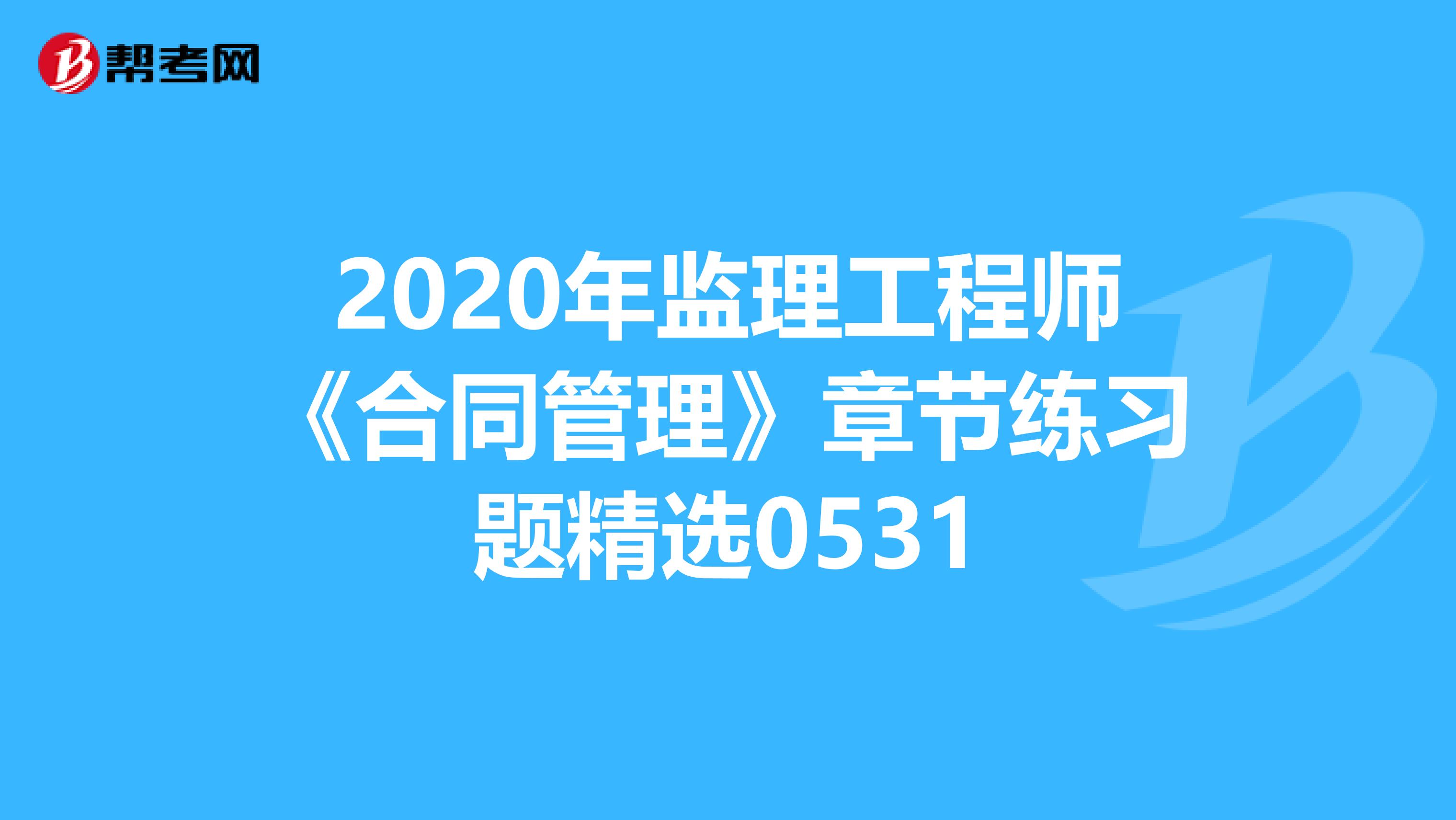 2020年监理工程师《合同管理》章节练习题精选0531