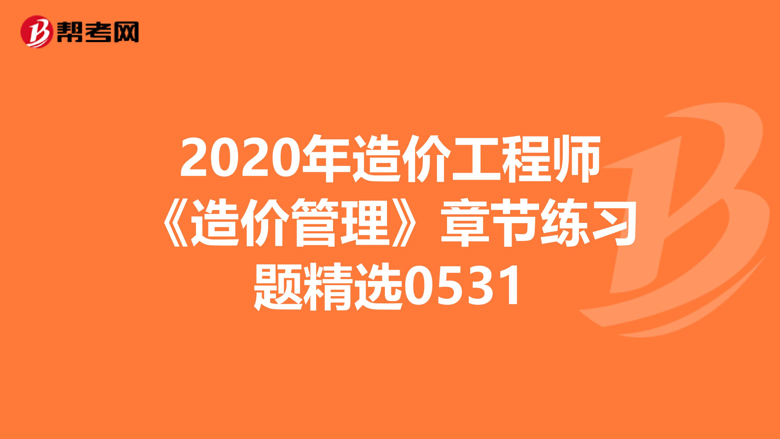 2020年造价工程师《造价管理》章节练习题精选0531