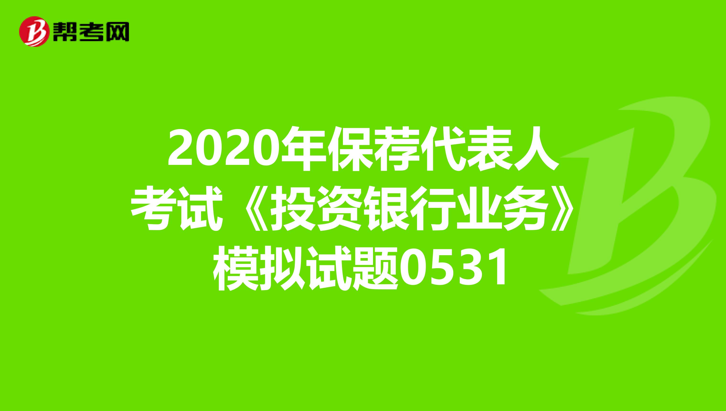 2020年保荐代表人考试《投资银行业务》模拟试题0531