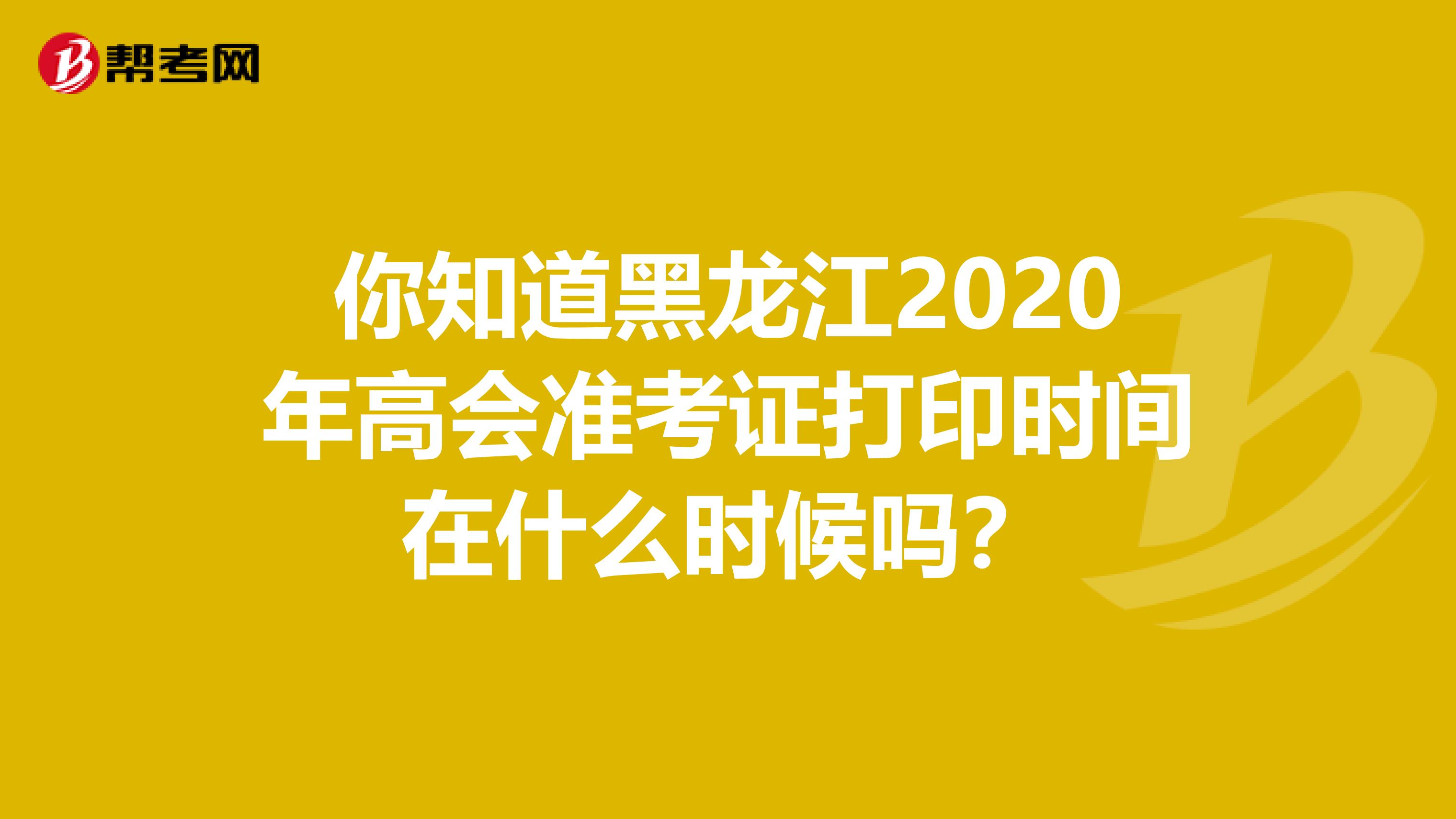 你知道黑龙江2020年高会准考证打印时间在什么时候吗？