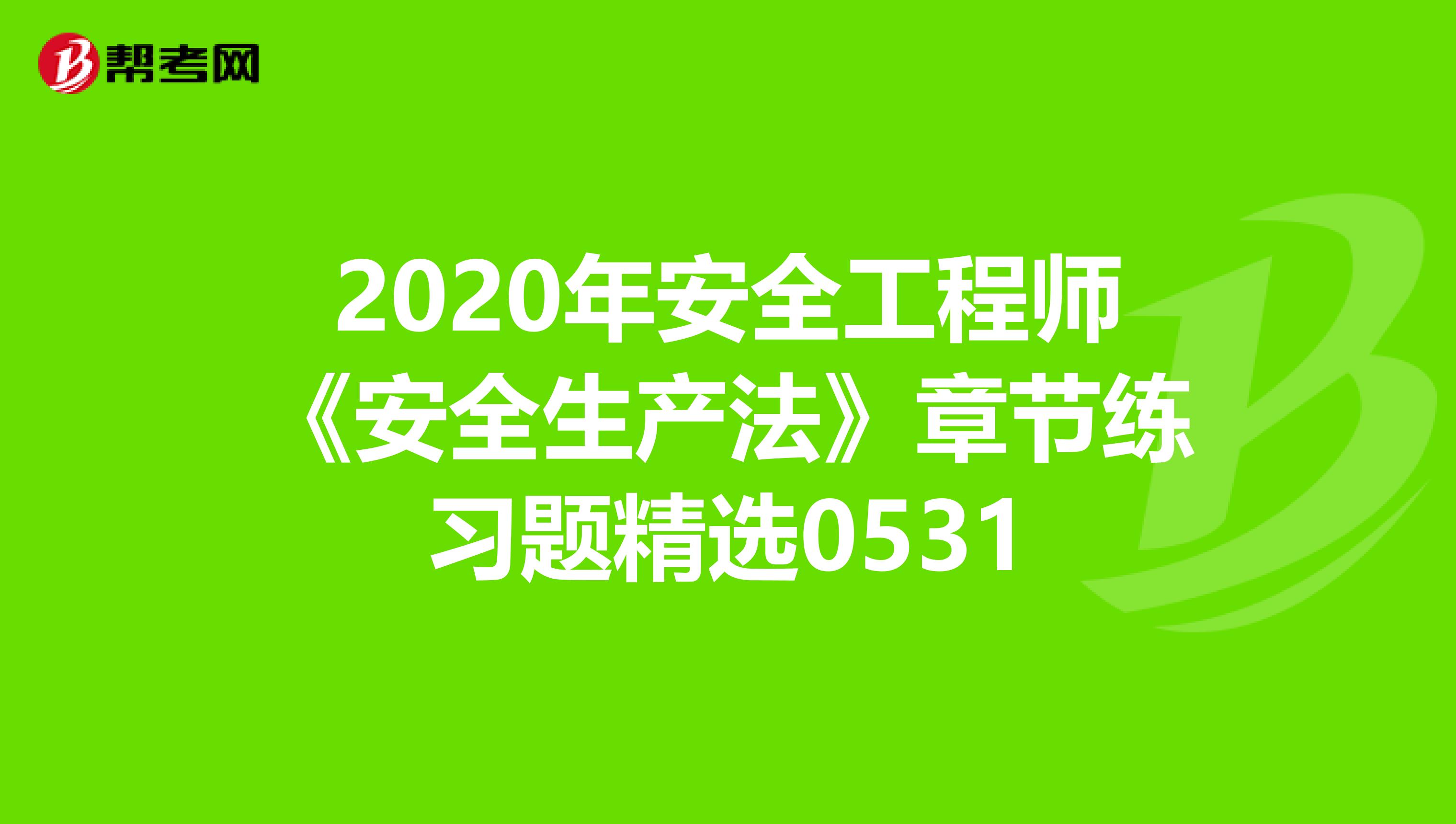 2020年安全工程师《安全生产法》章节练习题精选0531