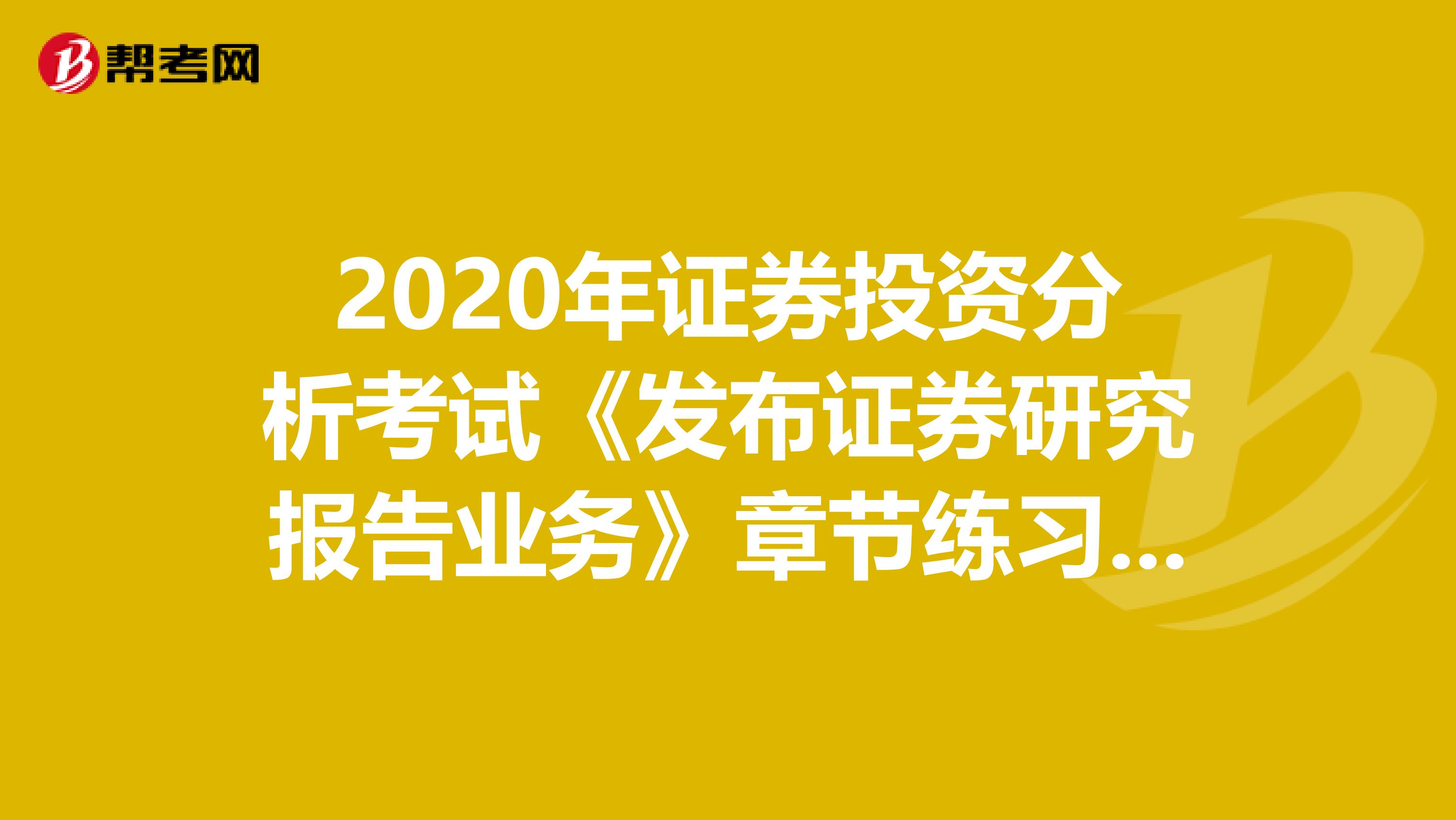 2020年证券投资分析考试《发布证券研究报告业务》章节练习题精选0531