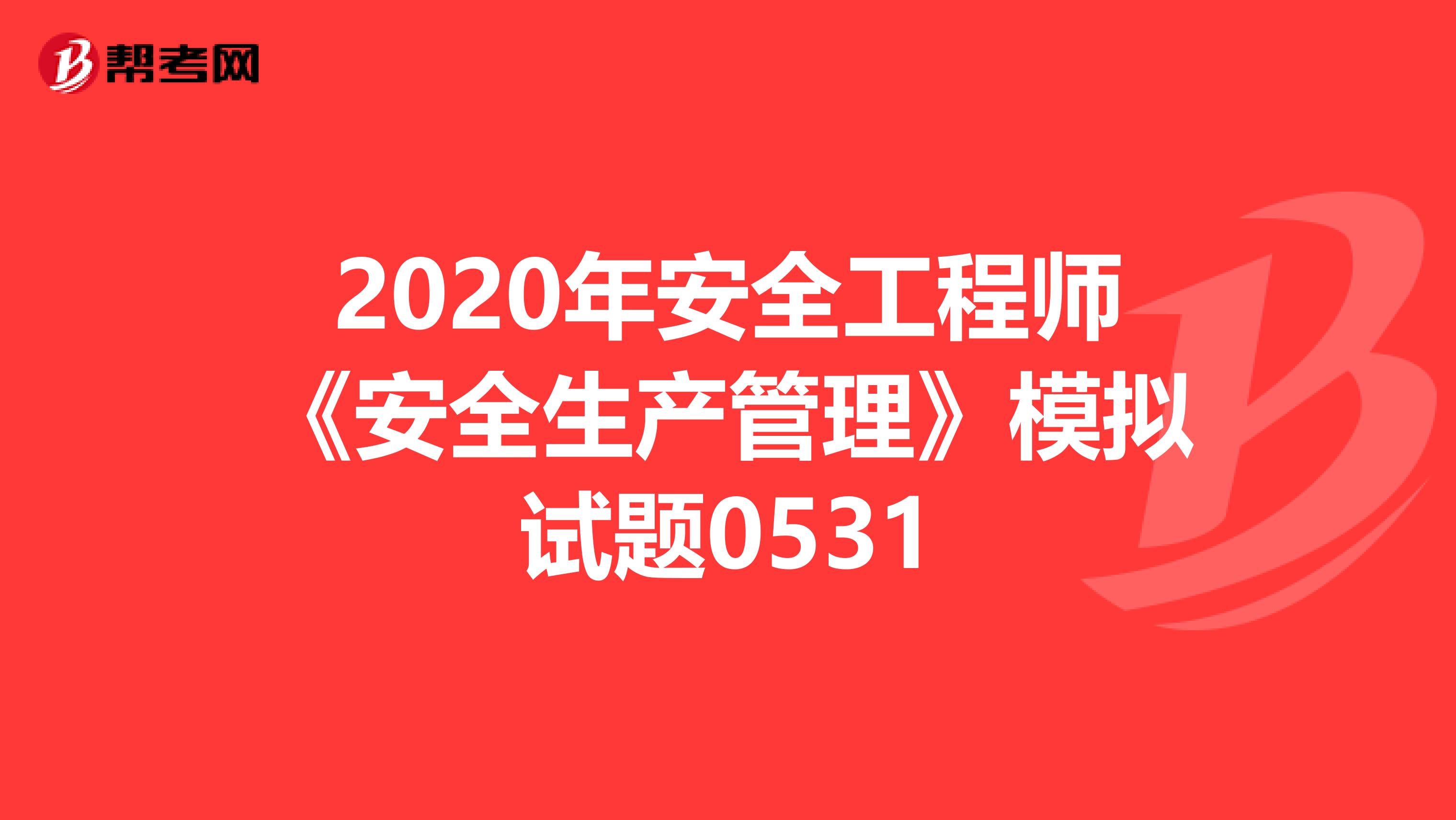 2020年安全工程师《安全生产管理》模拟试题0531