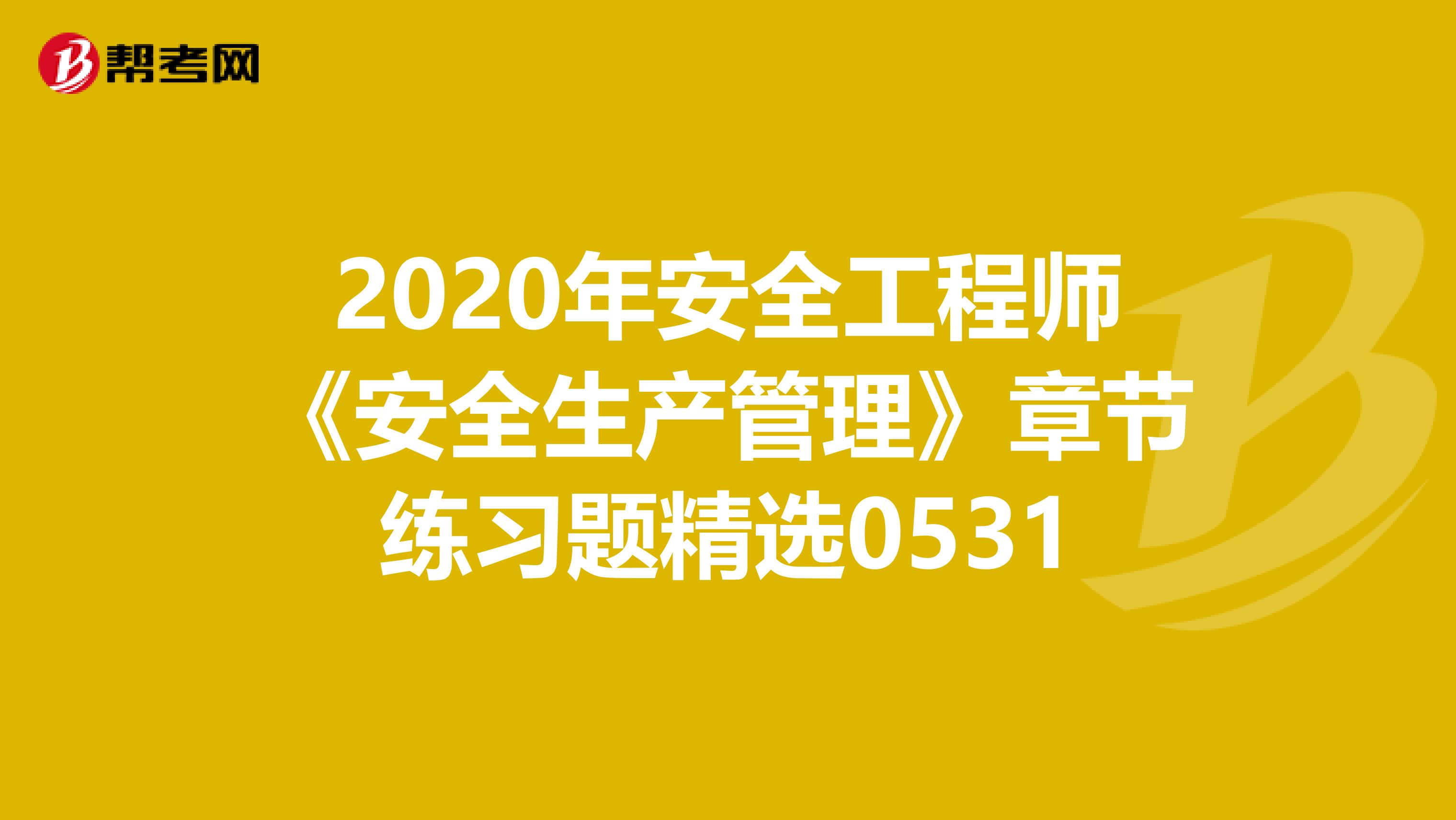 2020年安全工程师《安全生产管理》章节练习题精选0531