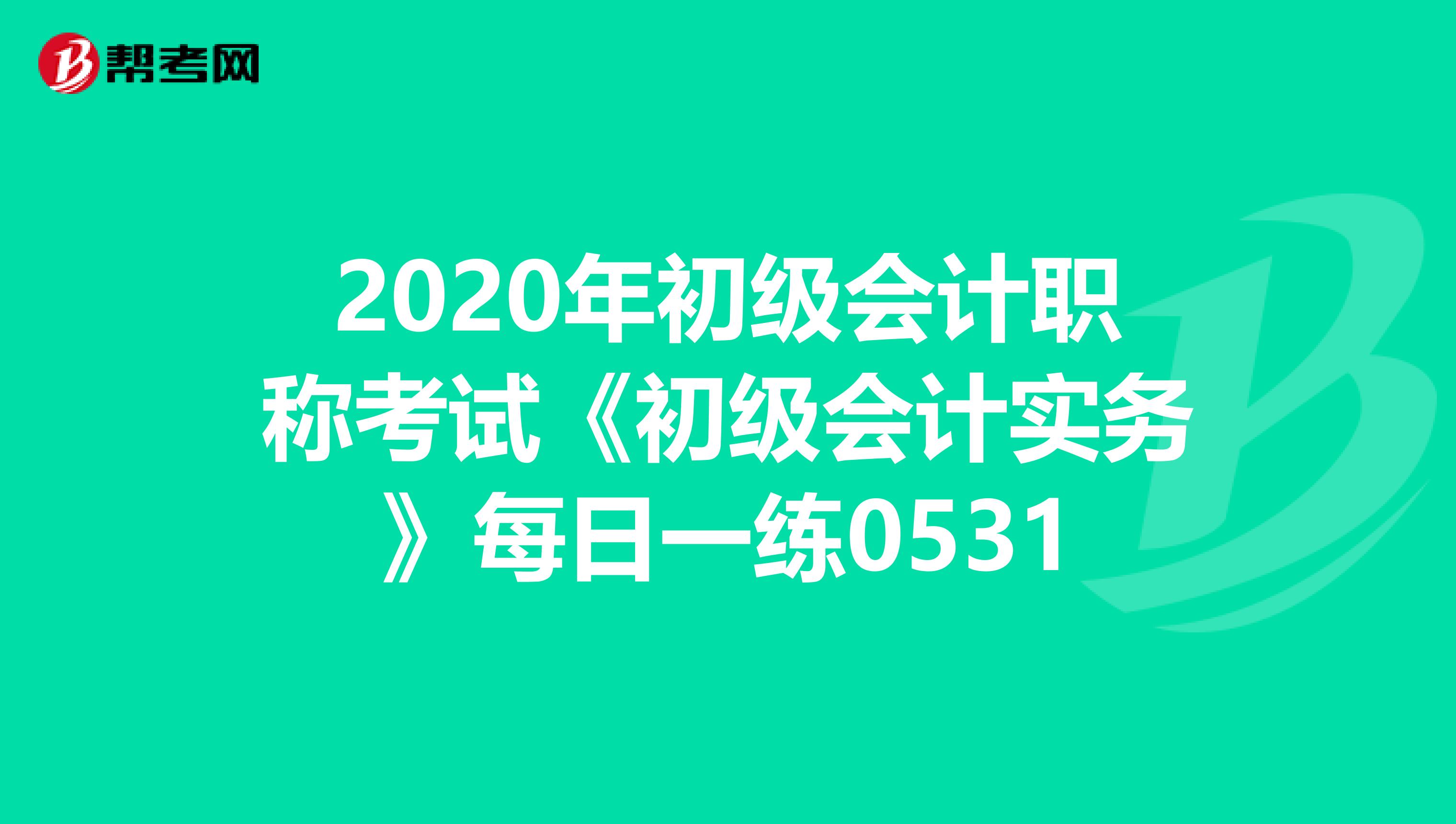 2020年初級(jí)會(huì)計(jì)職稱考試《初級(jí)會(huì)計(jì)實(shí)務(wù)》每日一練0531