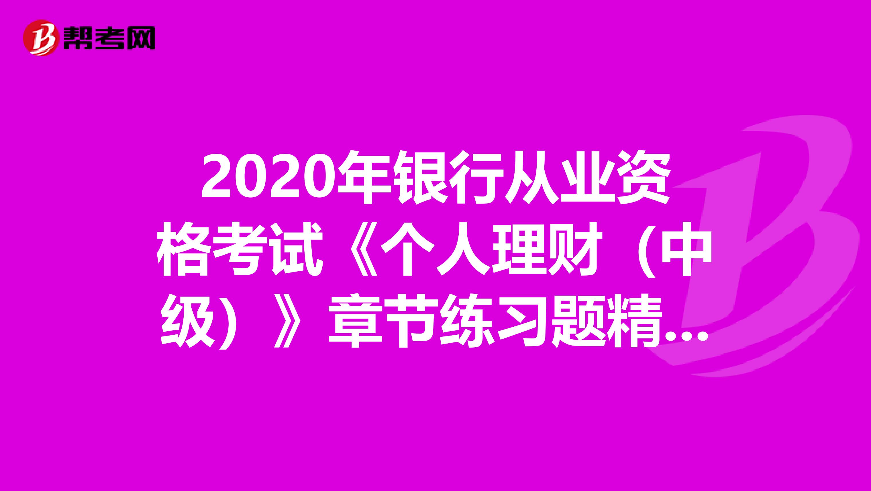 2020年銀行從業(yè)資格考試《個(gè)人理財(cái)(中級(jí))》章節(jié)練習(xí)題精選0531
