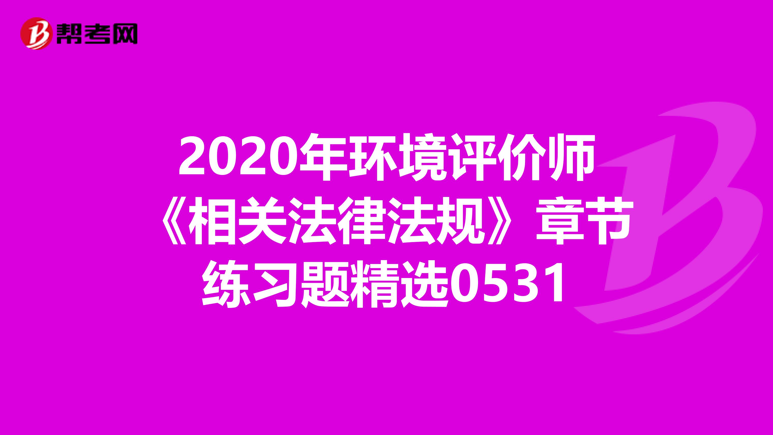 2020年环境评价师《相关法律法规》章节练习题精选0531