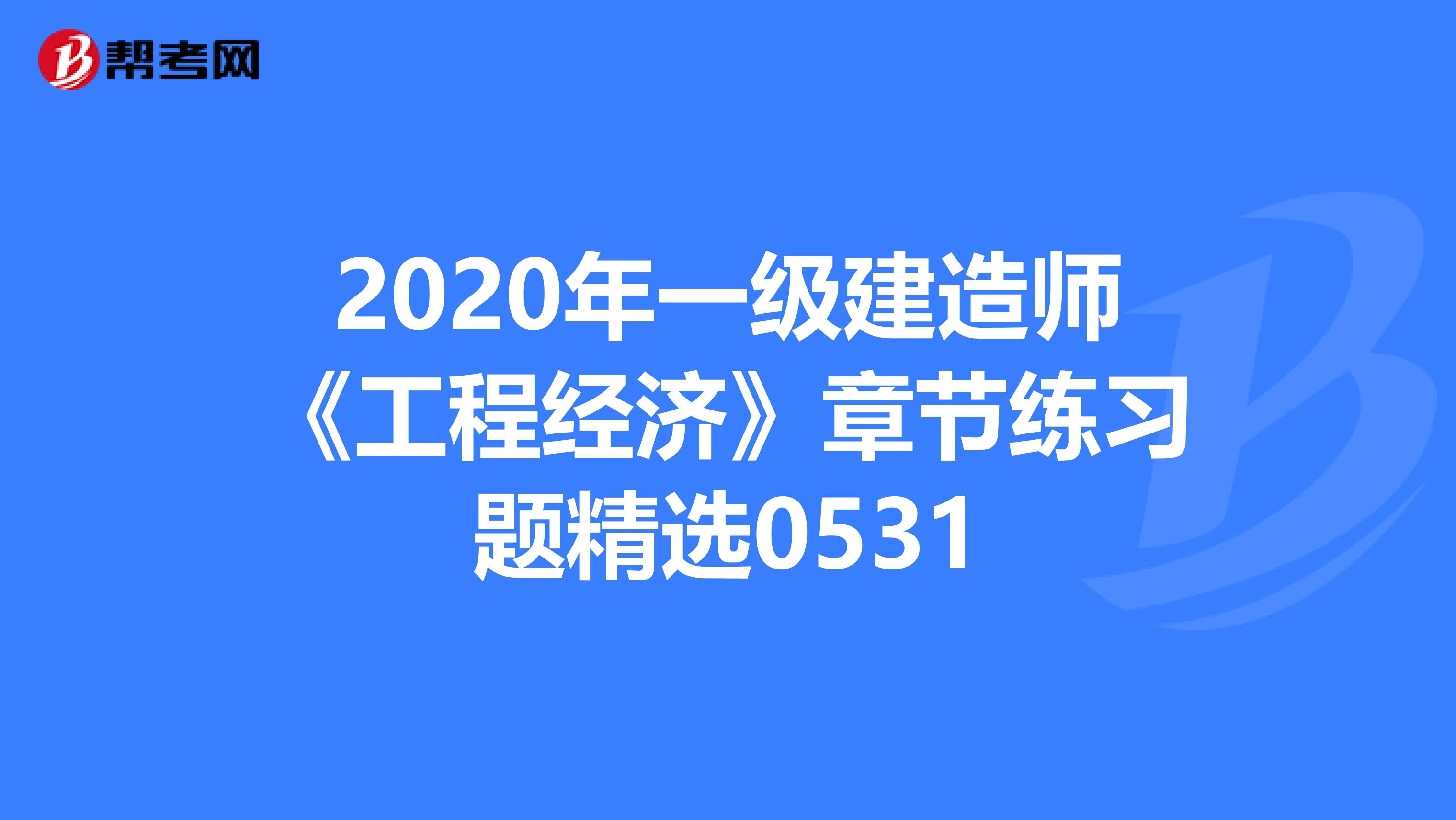 2020年一级建造师《工程经济》章节练习题精选0531