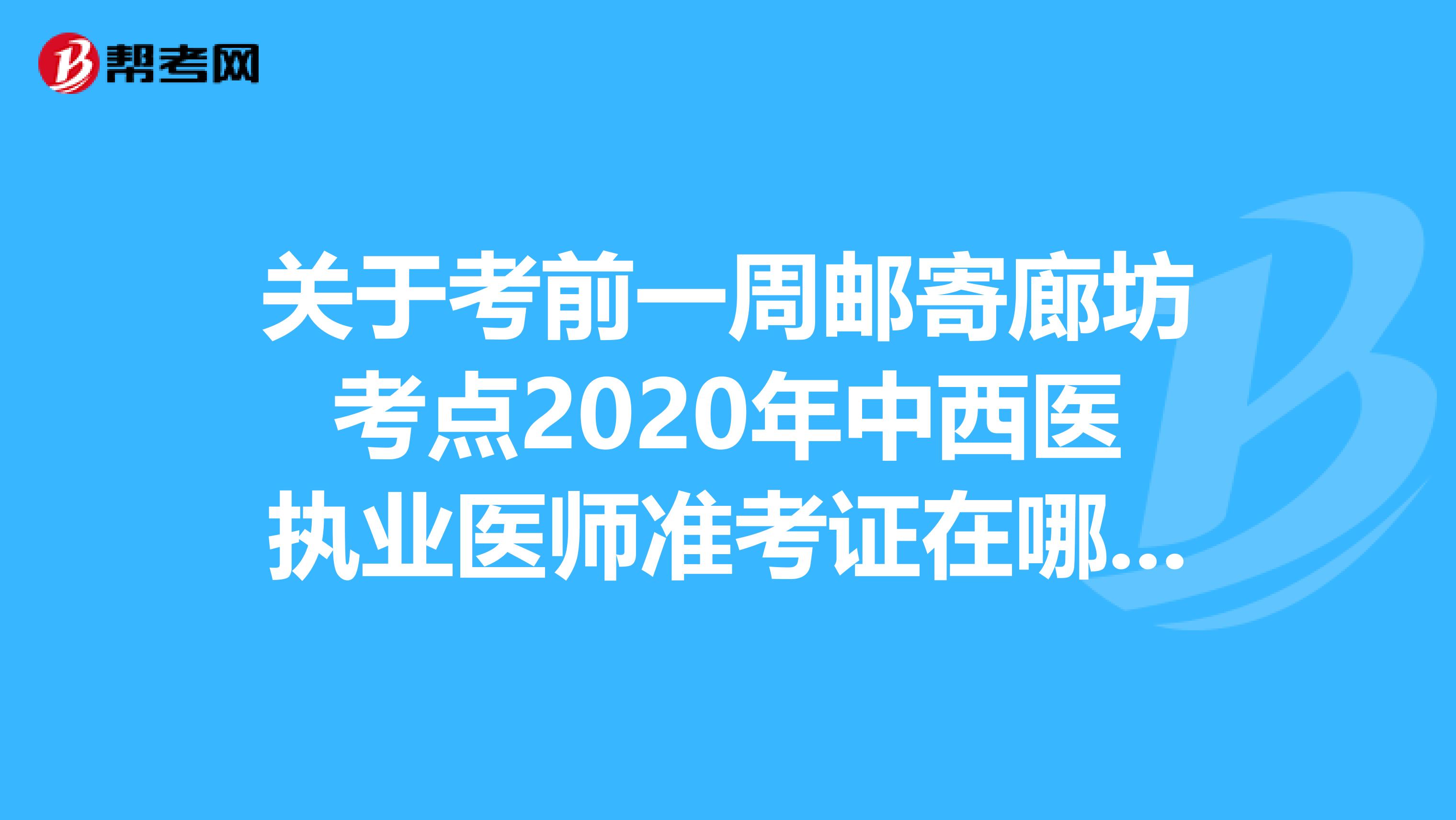 关于考前一周邮寄廊坊考点2020年中西医执业医师准考证在哪里进行呢？