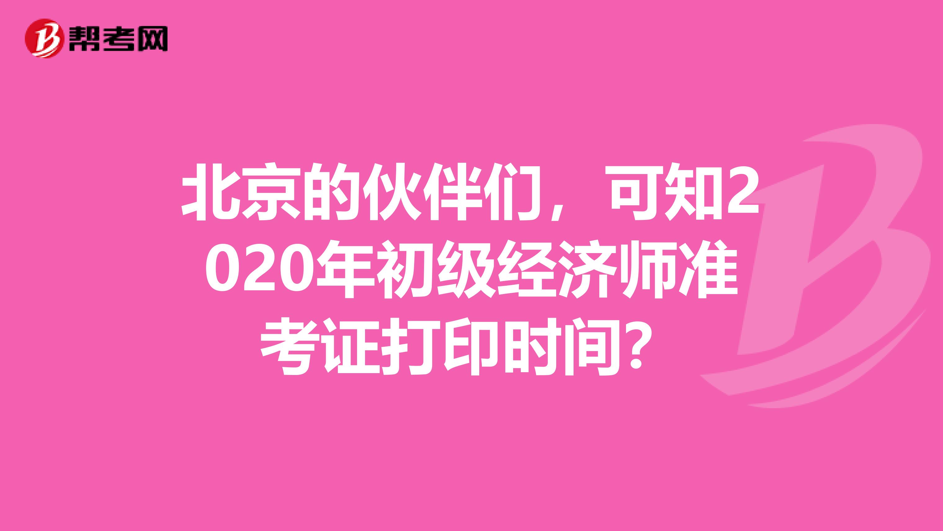 北京的伙伴们，可知2020年初级经济师准考证打印时间？