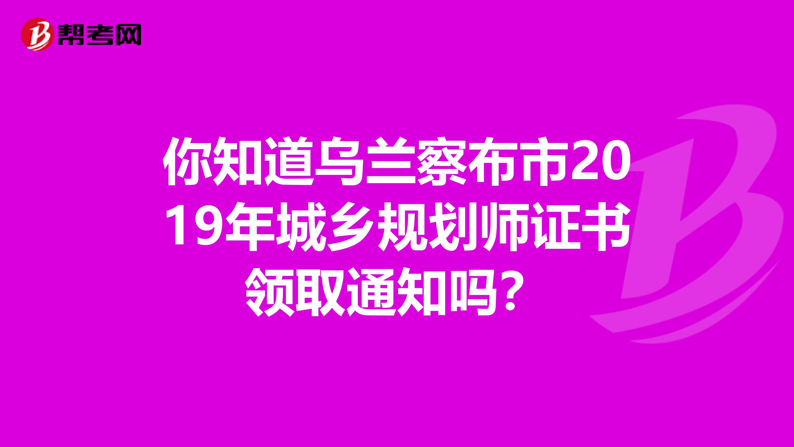 你知道乌兰察布市2019年城乡规划师证书领取通知吗？