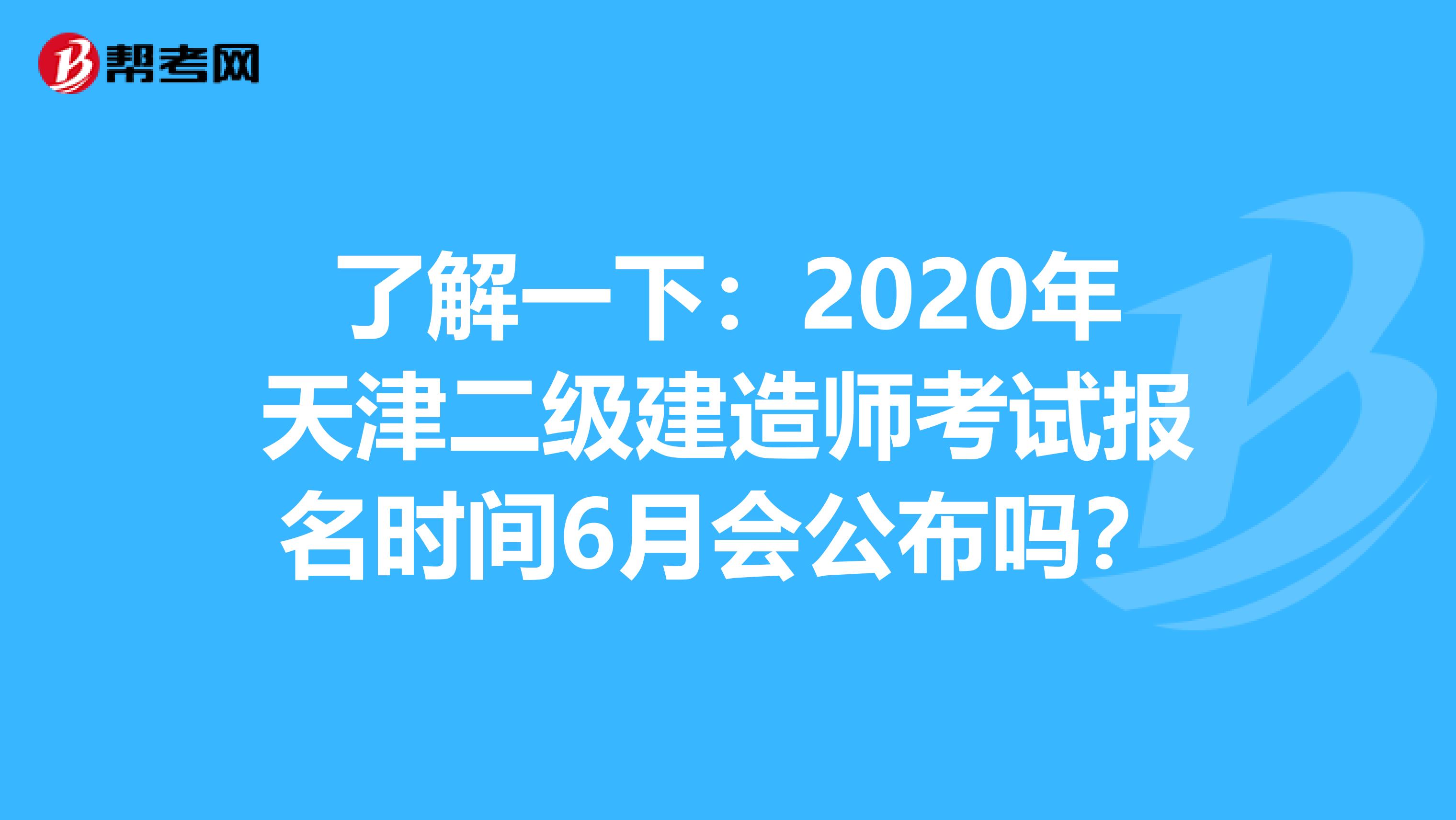 了解一下：2020年天津二级建造师考试报名时间6月会公布吗？