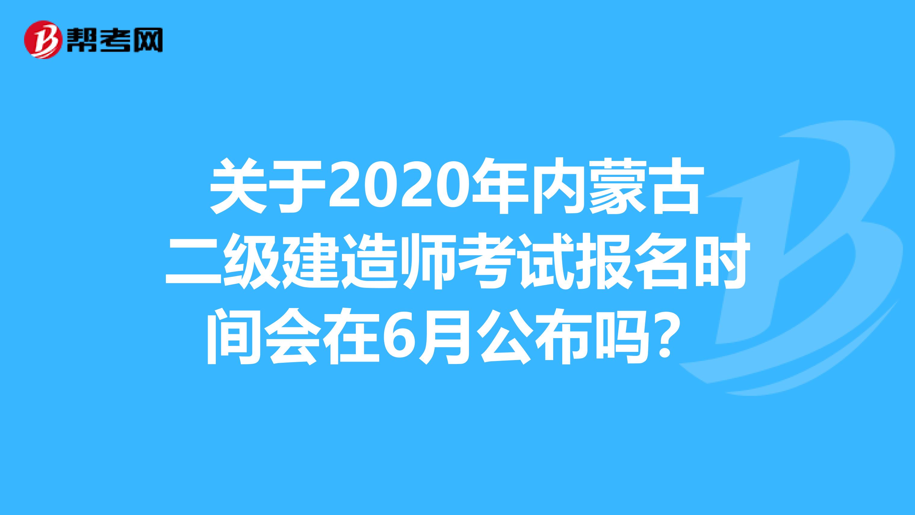 关于2020年内蒙古二级建造师考试报名时间会在6月公布吗？