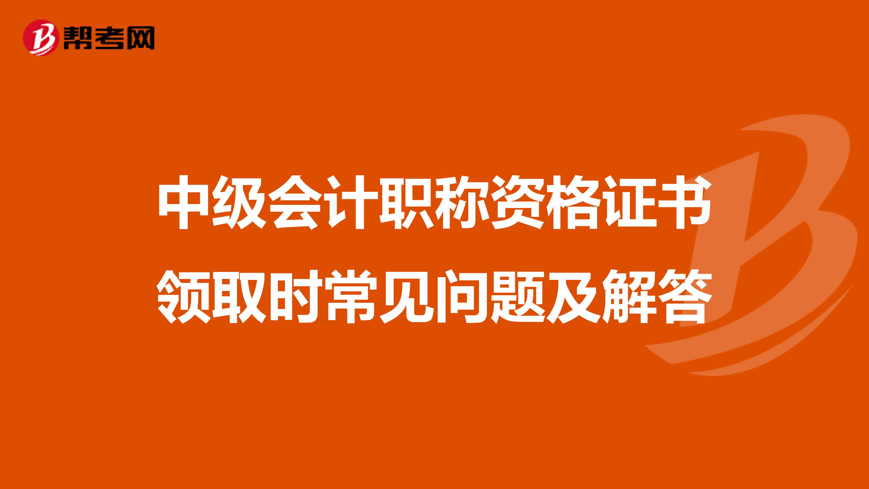 中级会计职称资格证书领取时常见问题及解答