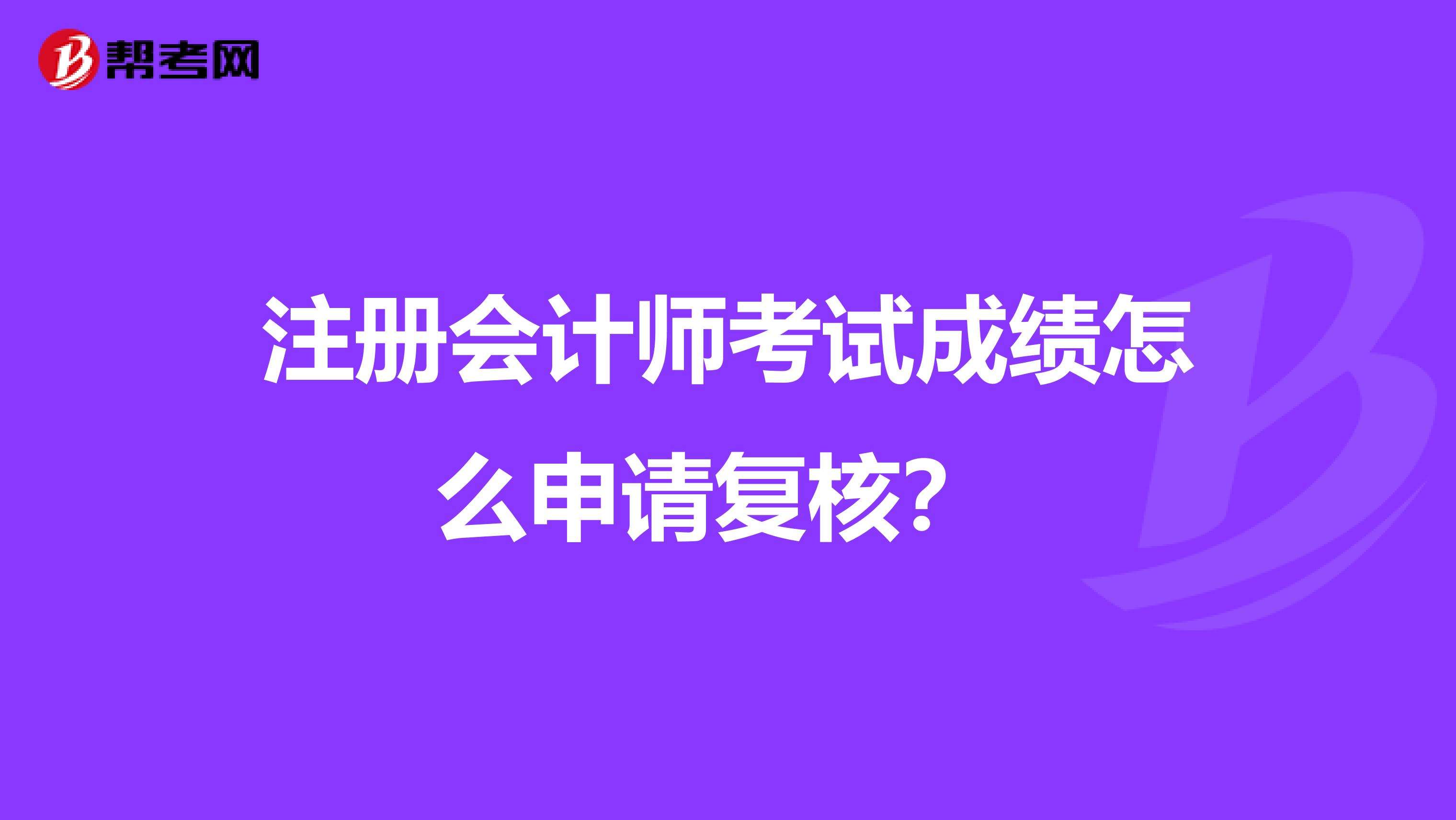 注冊會計師考試成績怎么申請復核？ 