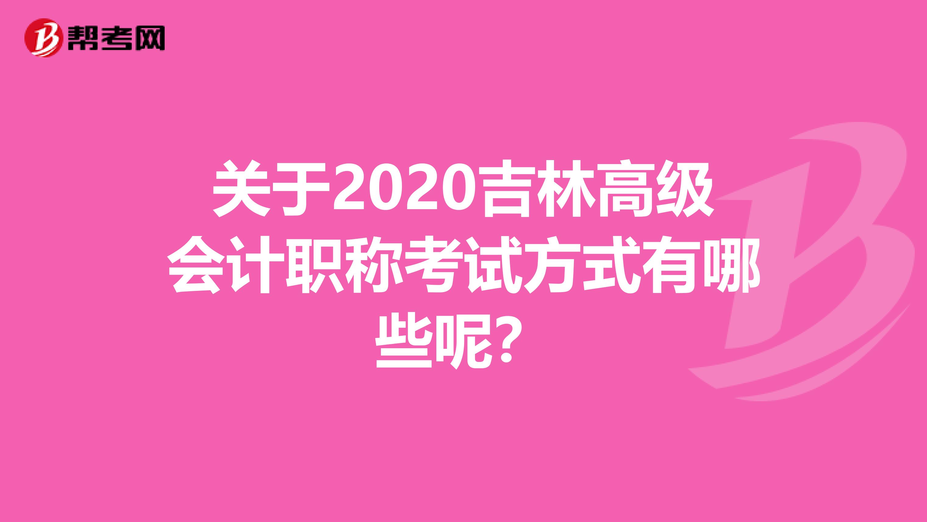 关于2020吉林高级会计职称考试方式有哪些呢？