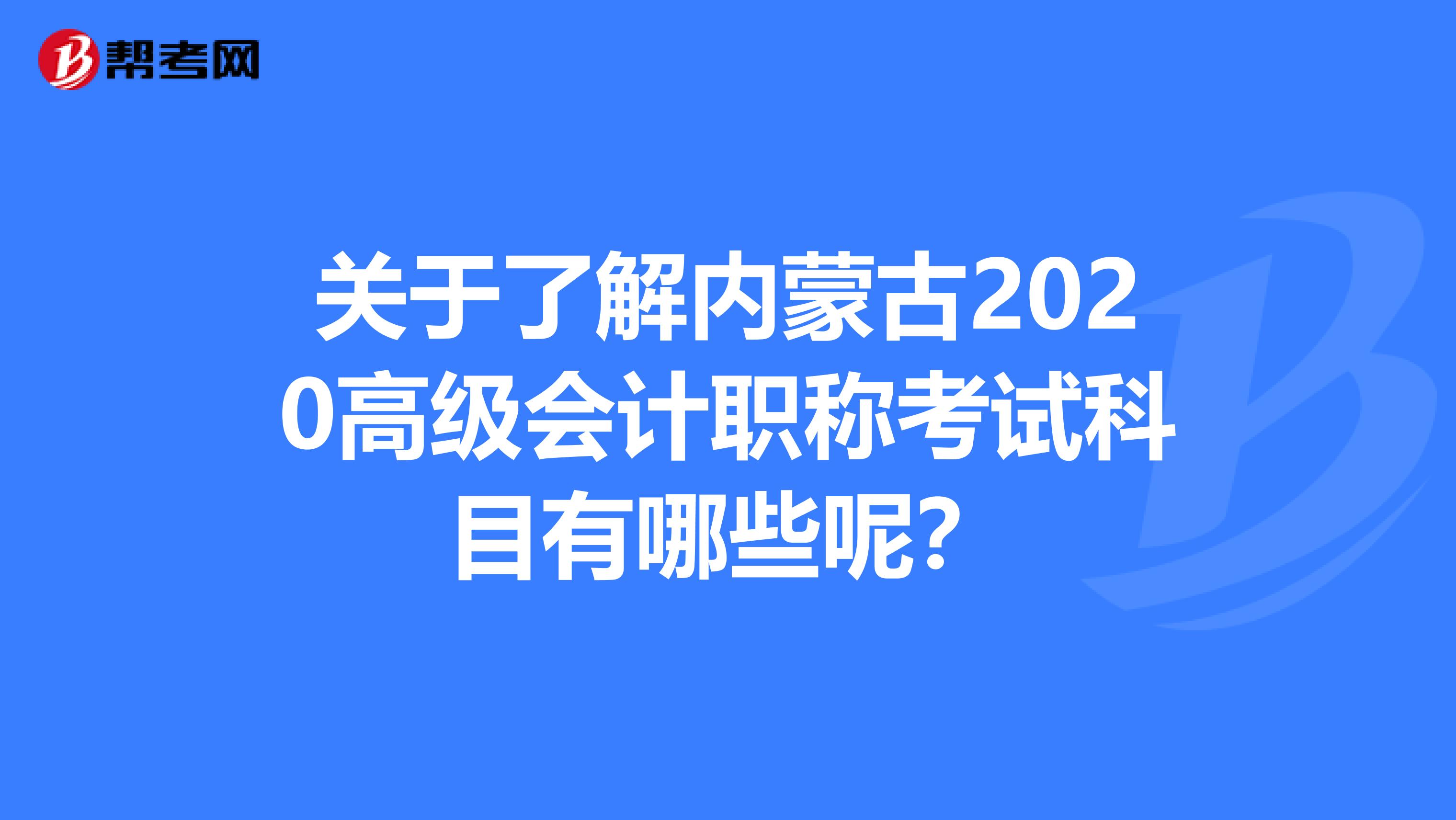 关于了解内蒙古2020高级会计职称考试科目有哪些呢？