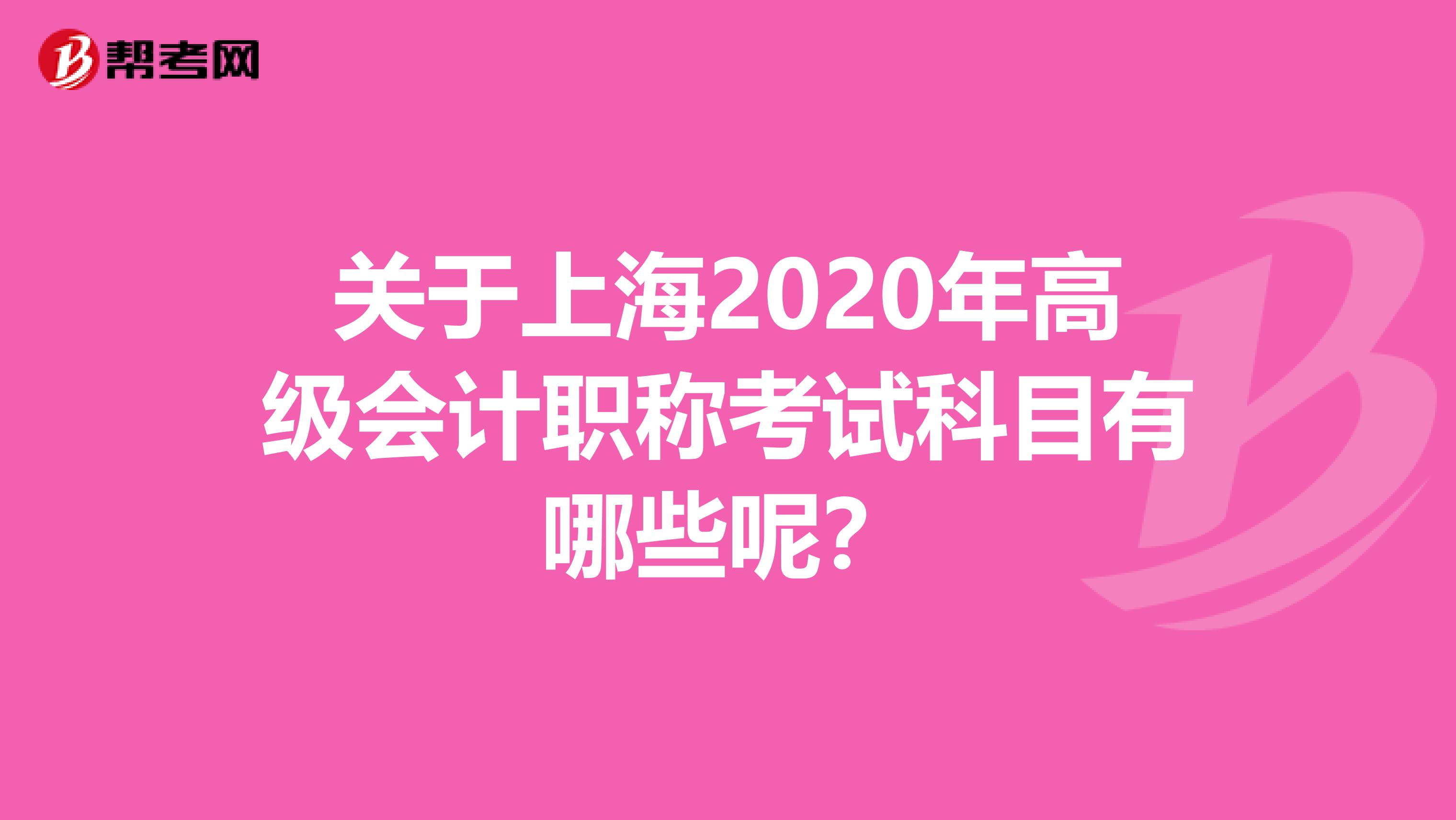 关于上海2020年高级会计职称考试科目有哪些呢？