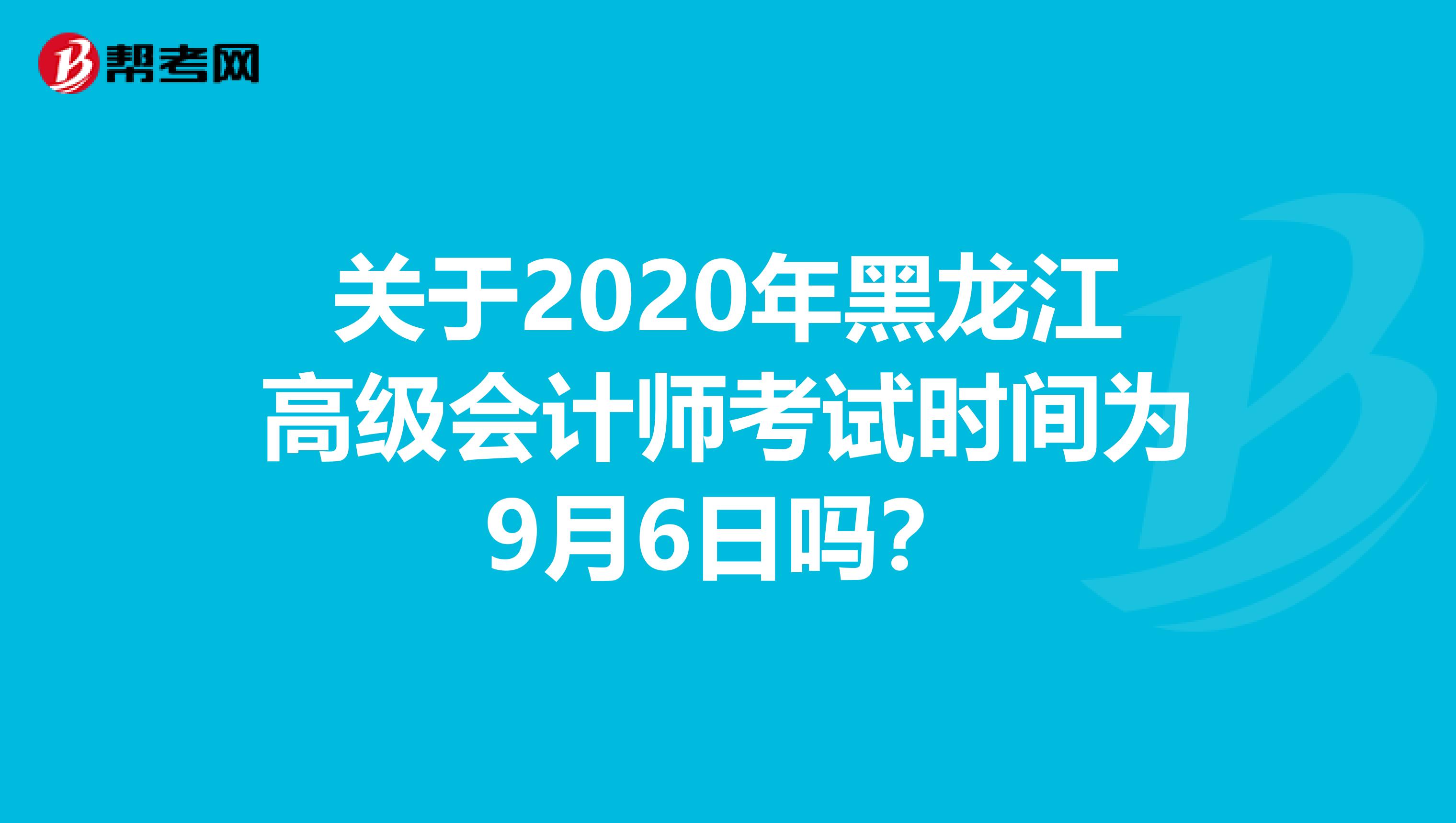 关于2020年黑龙江高级会计师考试时间为9月6日吗？