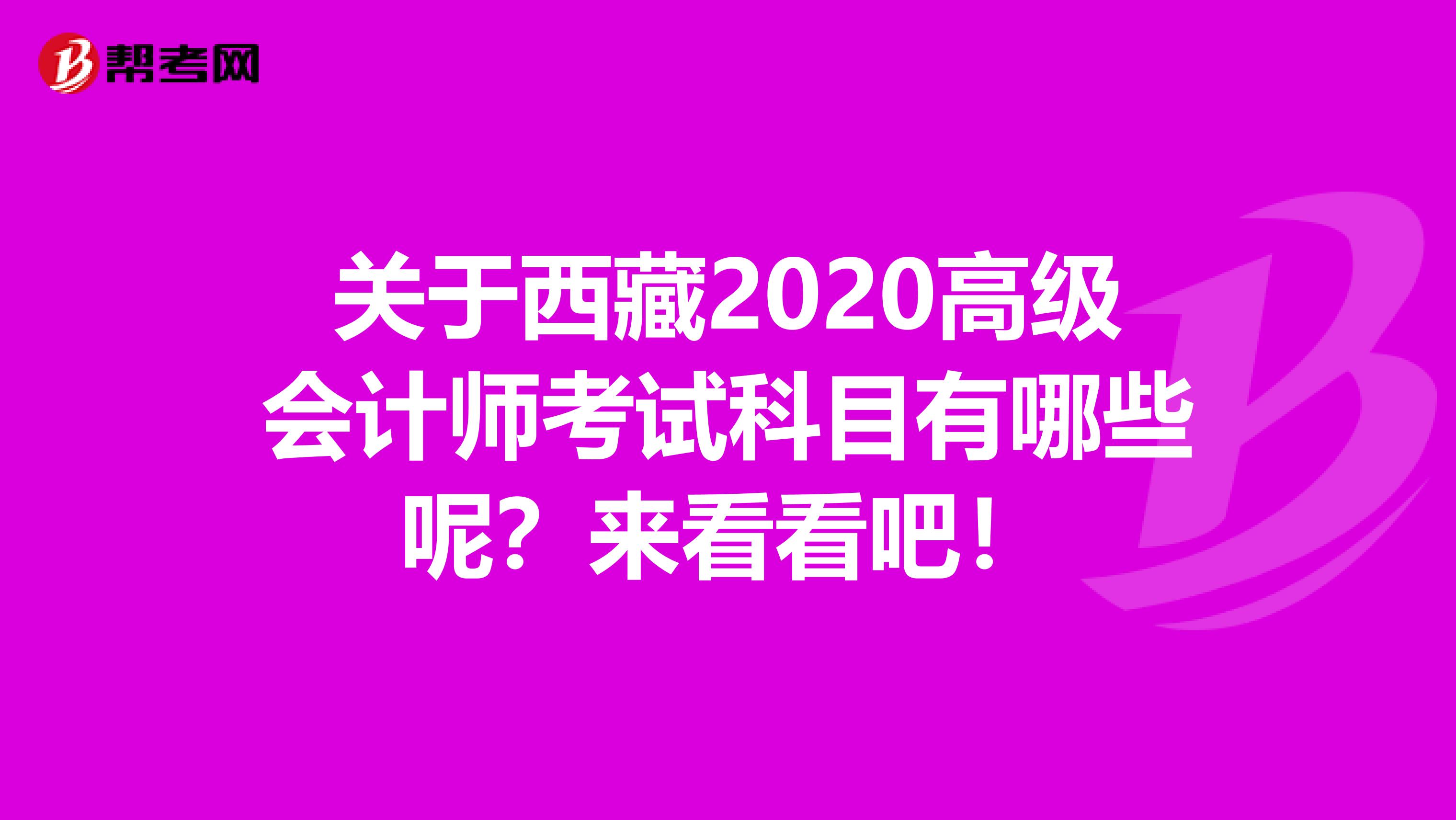 关于西藏2020高级会计师考试科目有哪些呢？来看看吧！