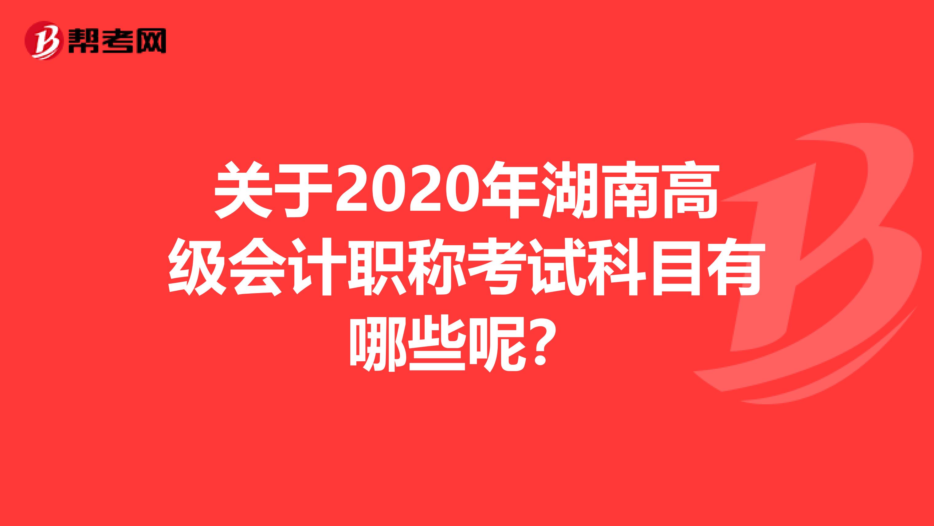 关于2020年湖南高级会计职称考试科目有哪些呢？
