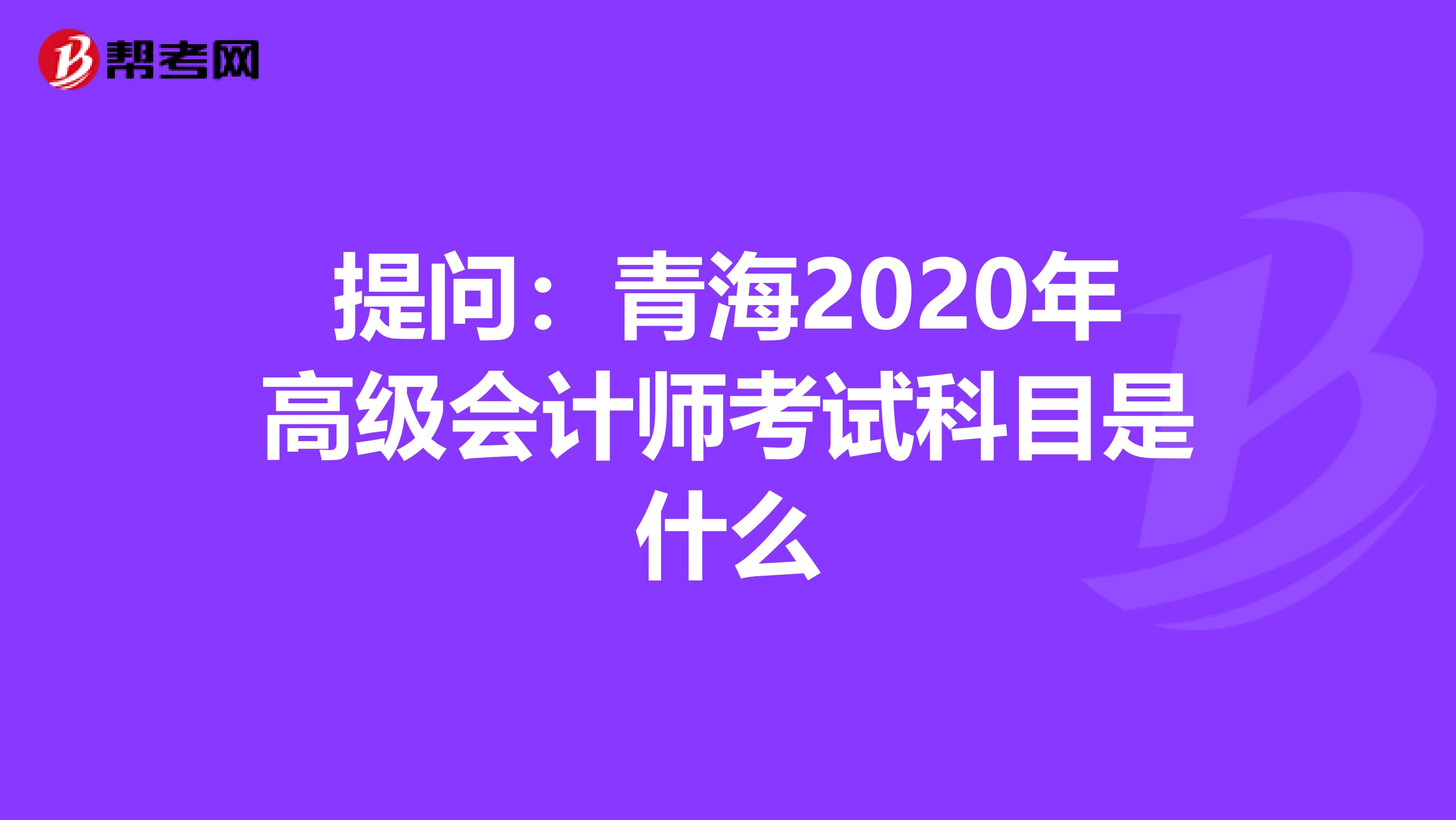 提问：青海2020年高级会计师考试科目是什么