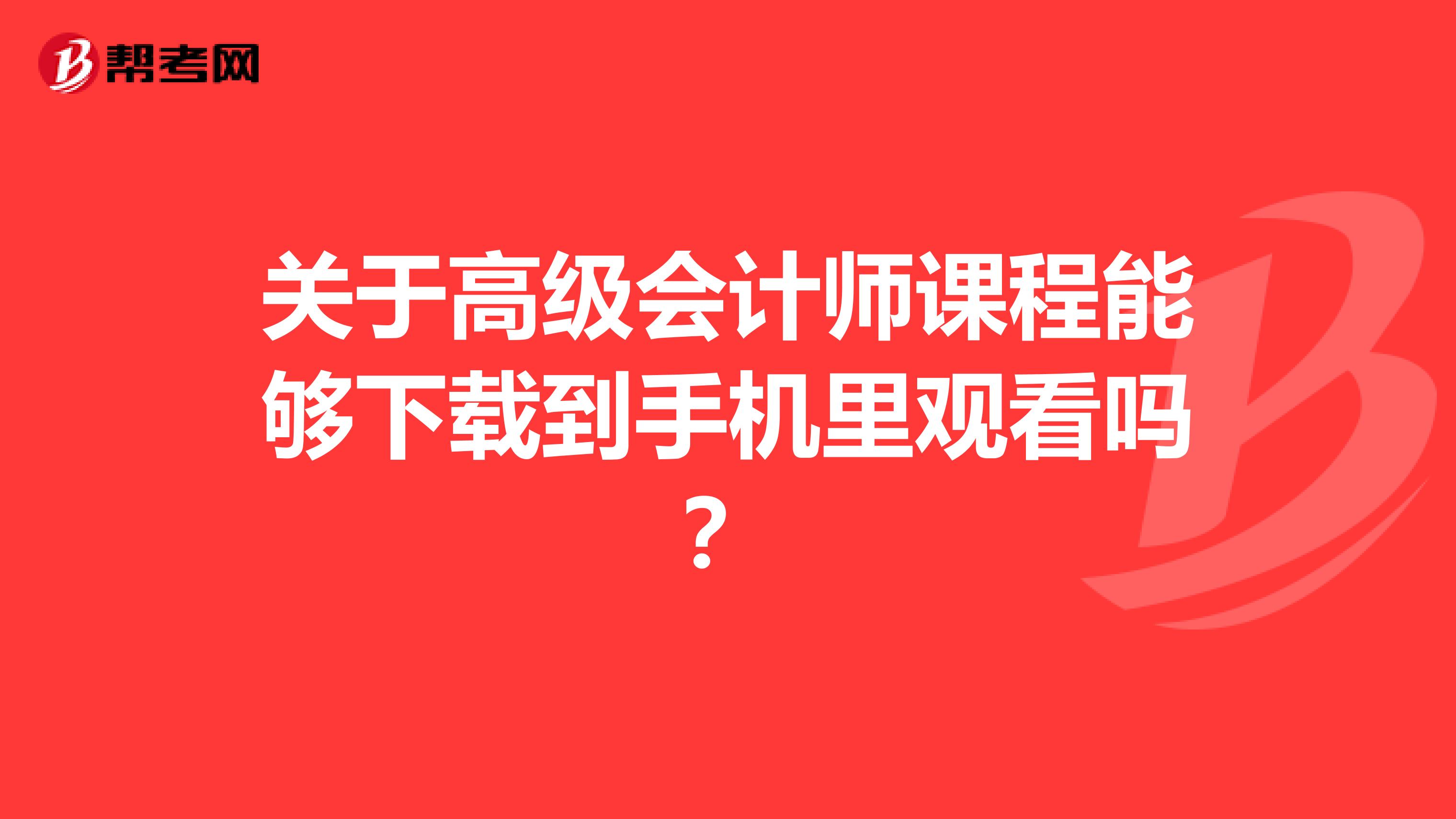 关于高级会计师课程能够下载到手机里观看吗？