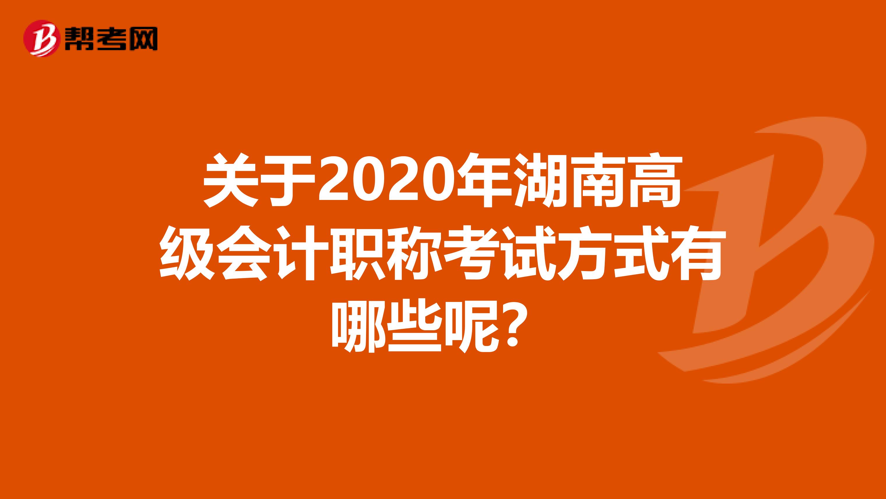 关于2020年湖南高级会计职称考试方式有哪些呢？