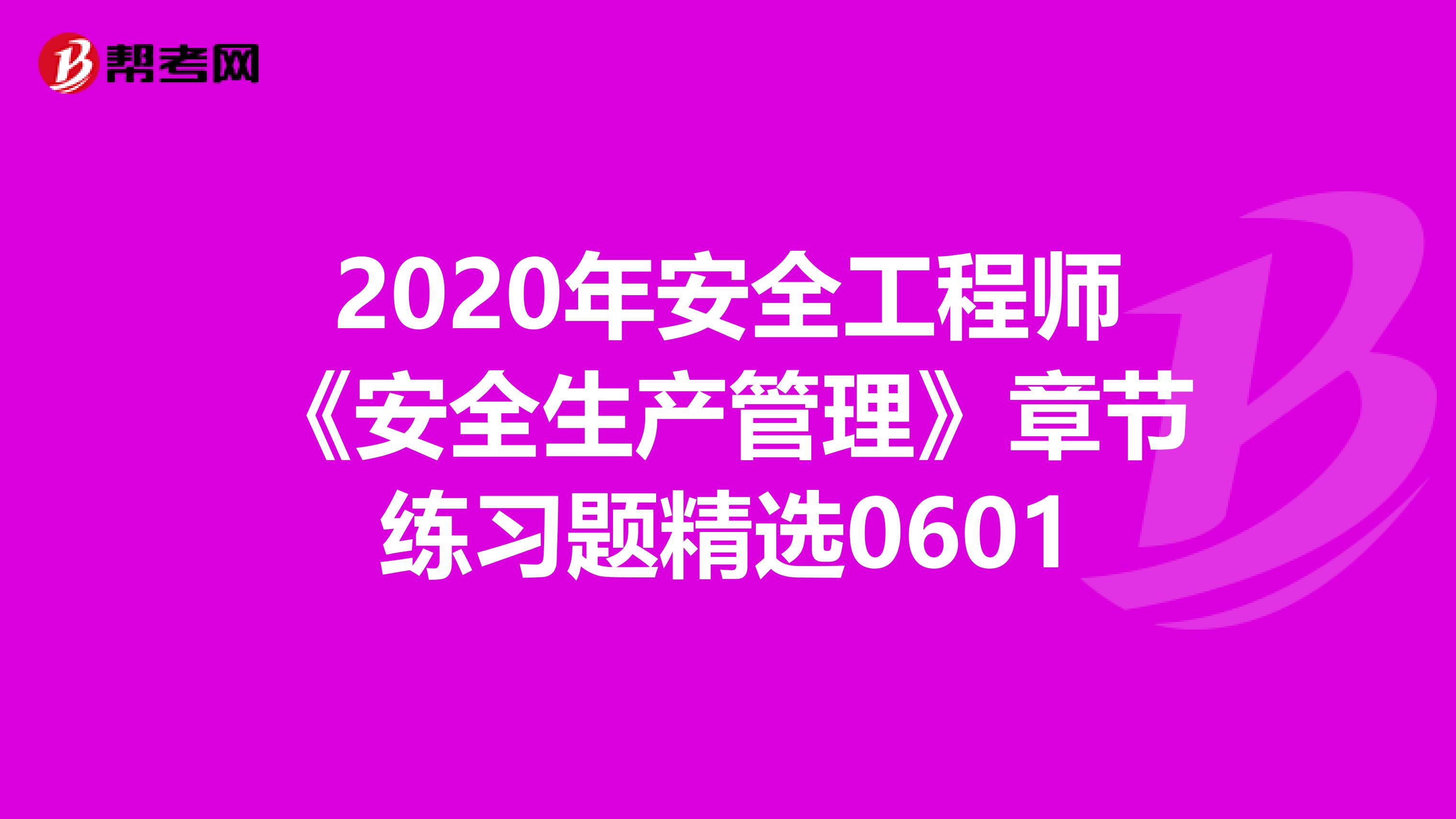 2020年安全工程师《安全生产管理》章节练习题精选0601