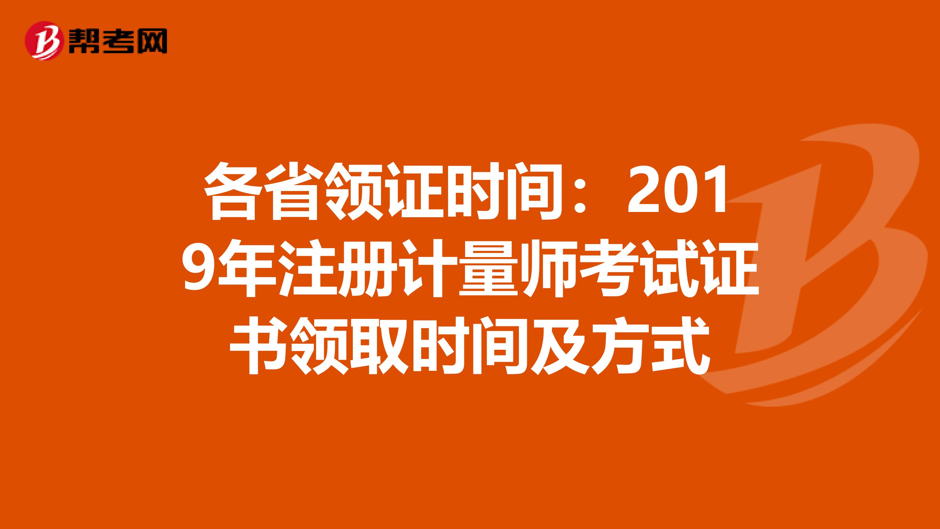 各省領(lǐng)證時(shí)間:2019年注冊(cè)計(jì)量師考試證書領(lǐng)取時(shí)間及方式