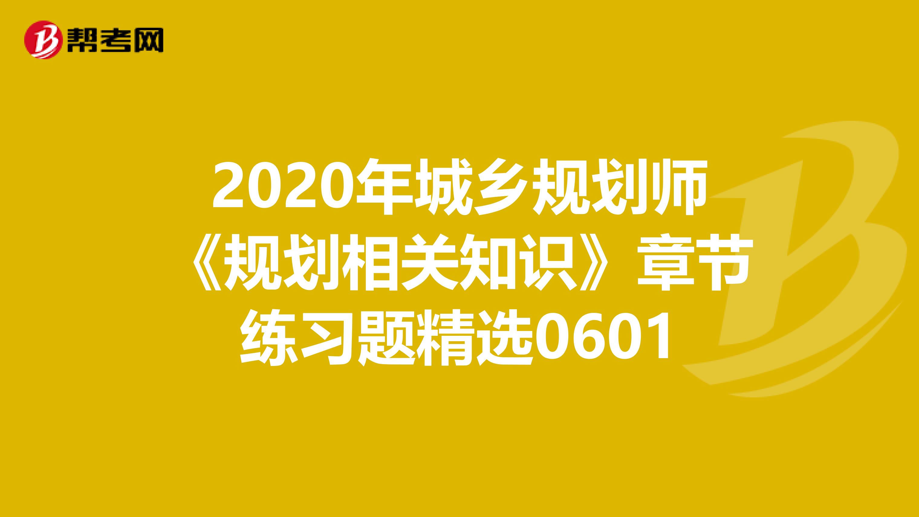 2020年城乡规划师《规划相关知识》章节练习题精选0601